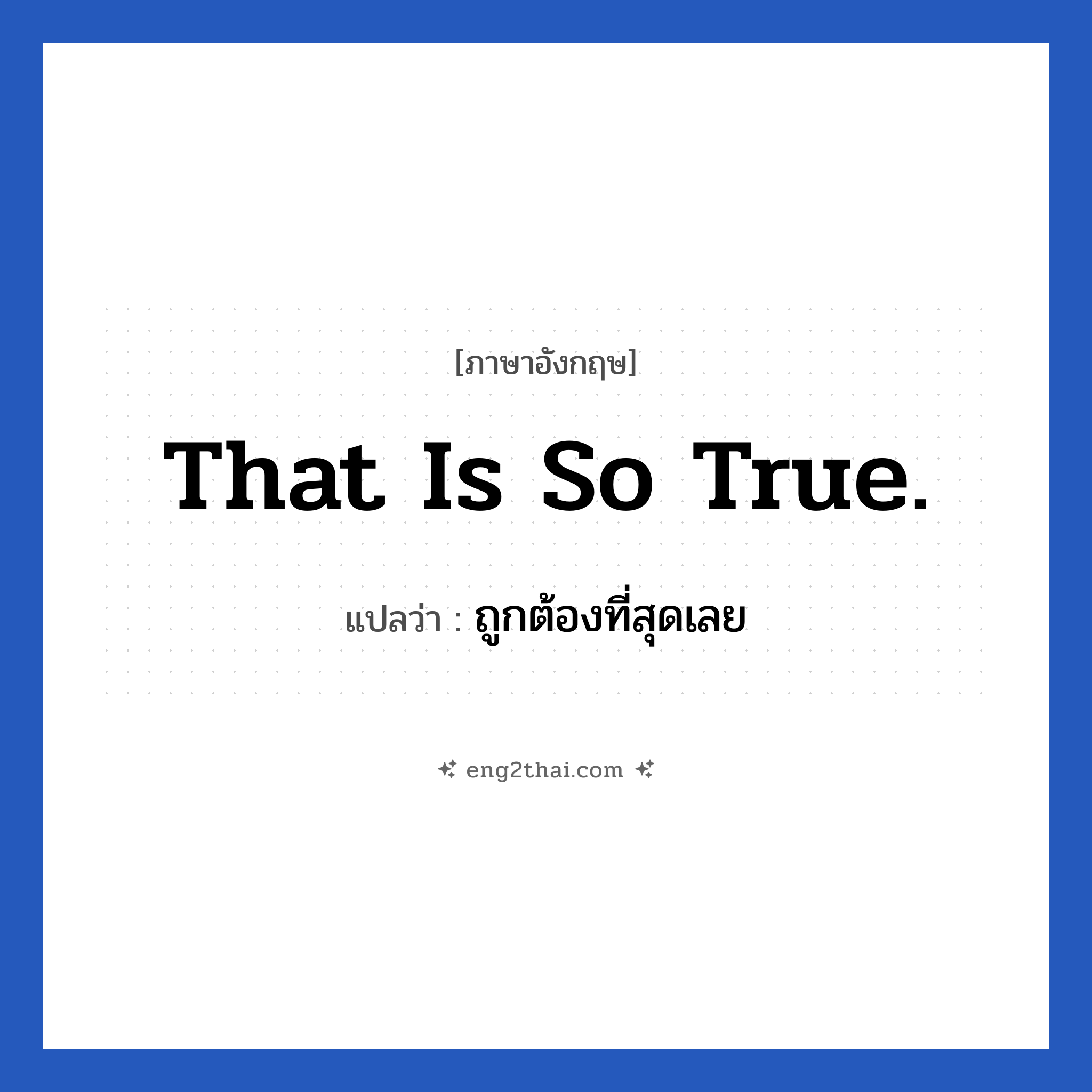 That is so true. แปลว่า?, วลีภาษาอังกฤษ That is so true. แปลว่า ถูกต้องที่สุดเลย