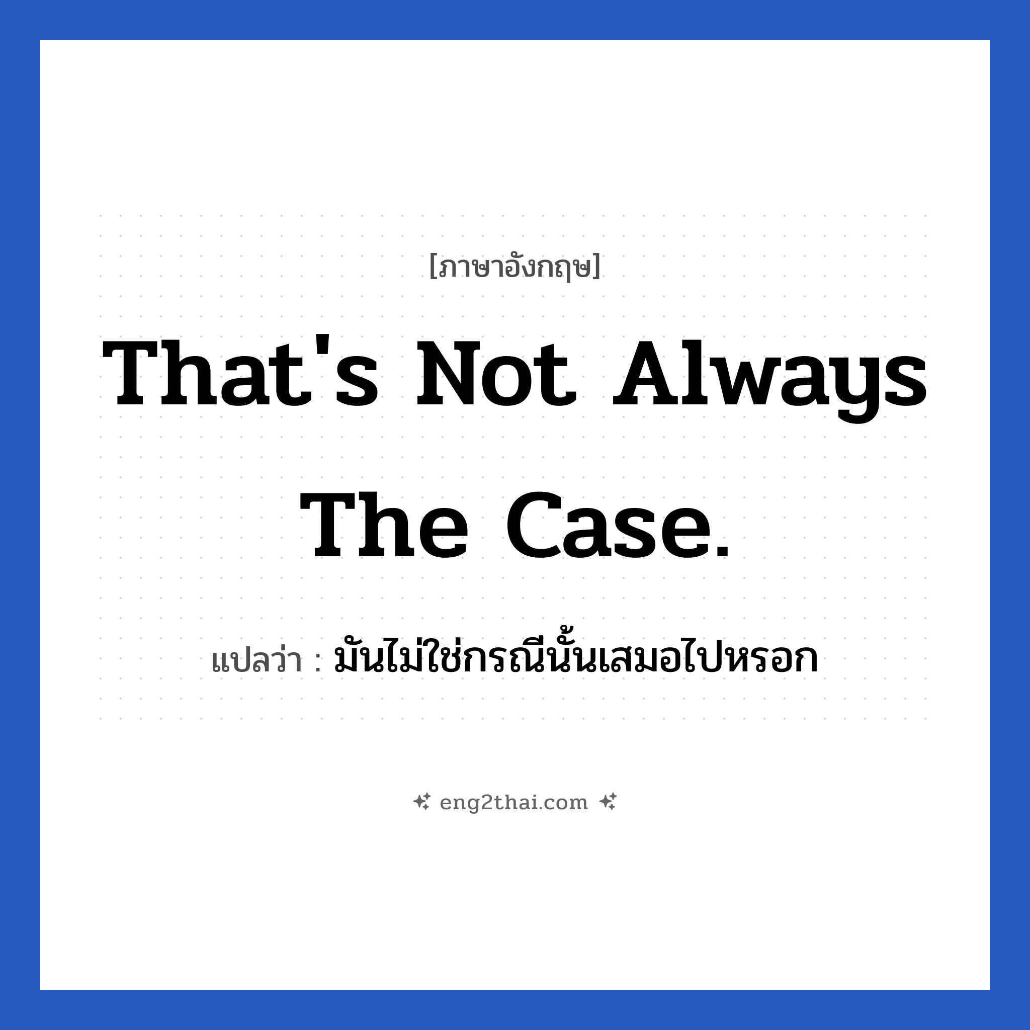 That&#39;s not always the case. แปลว่า?, วลีภาษาอังกฤษ That&#39;s not always the case. แปลว่า มันไม่ใช่กรณีนั้นเสมอไปหรอก
