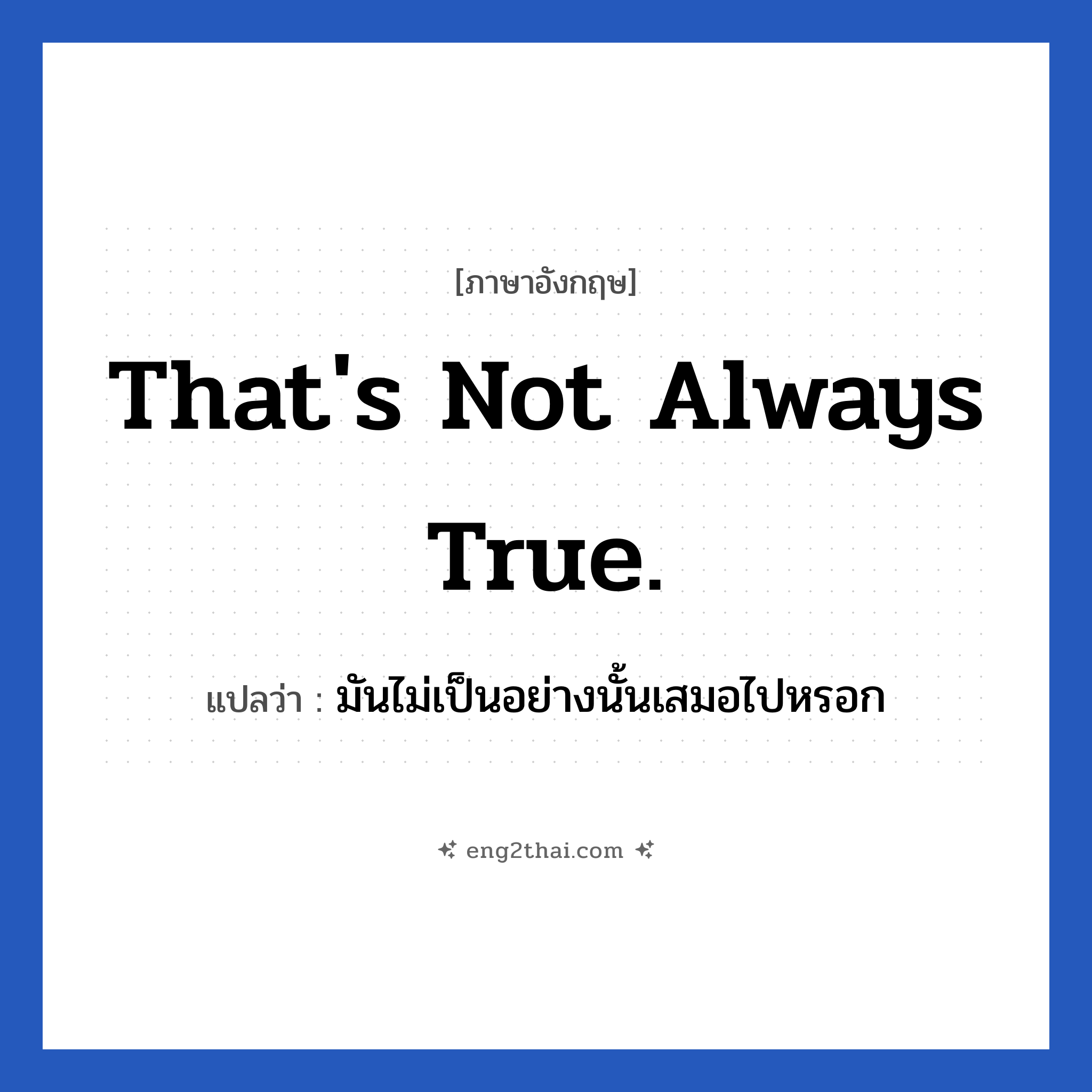 That&#39;s not always true. แปลว่า?, วลีภาษาอังกฤษ That&#39;s not always true. แปลว่า มันไม่เป็นอย่างนั้นเสมอไปหรอก