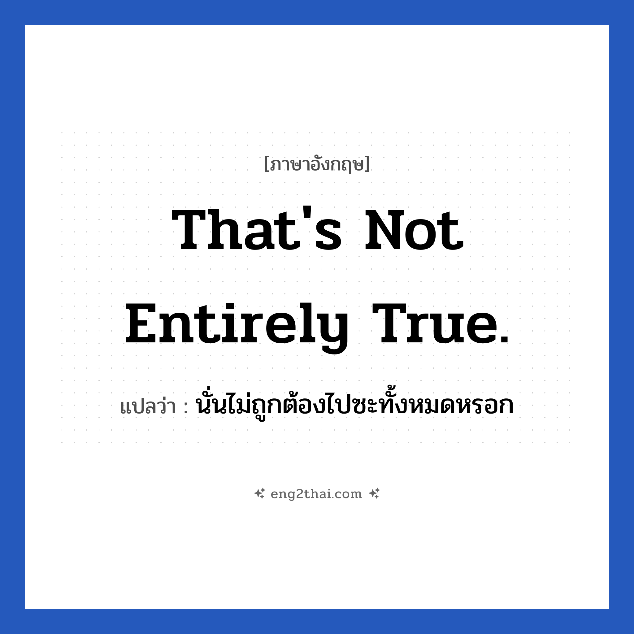 That&#39;s not entirely true. แปลว่า?, วลีภาษาอังกฤษ That&#39;s not entirely true. แปลว่า นั่นไม่ถูกต้องไปซะทั้งหมดหรอก