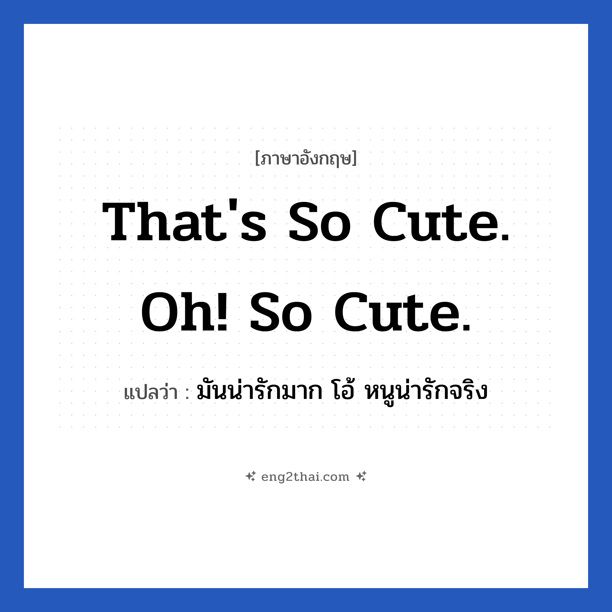 That&#39;s so cute. oh! So cute. แปลว่า?, วลีภาษาอังกฤษ That&#39;s so cute. oh! So cute. แปลว่า มันน่ารักมาก โอ้ หนูน่ารักจริง หมวด คำชมเชย