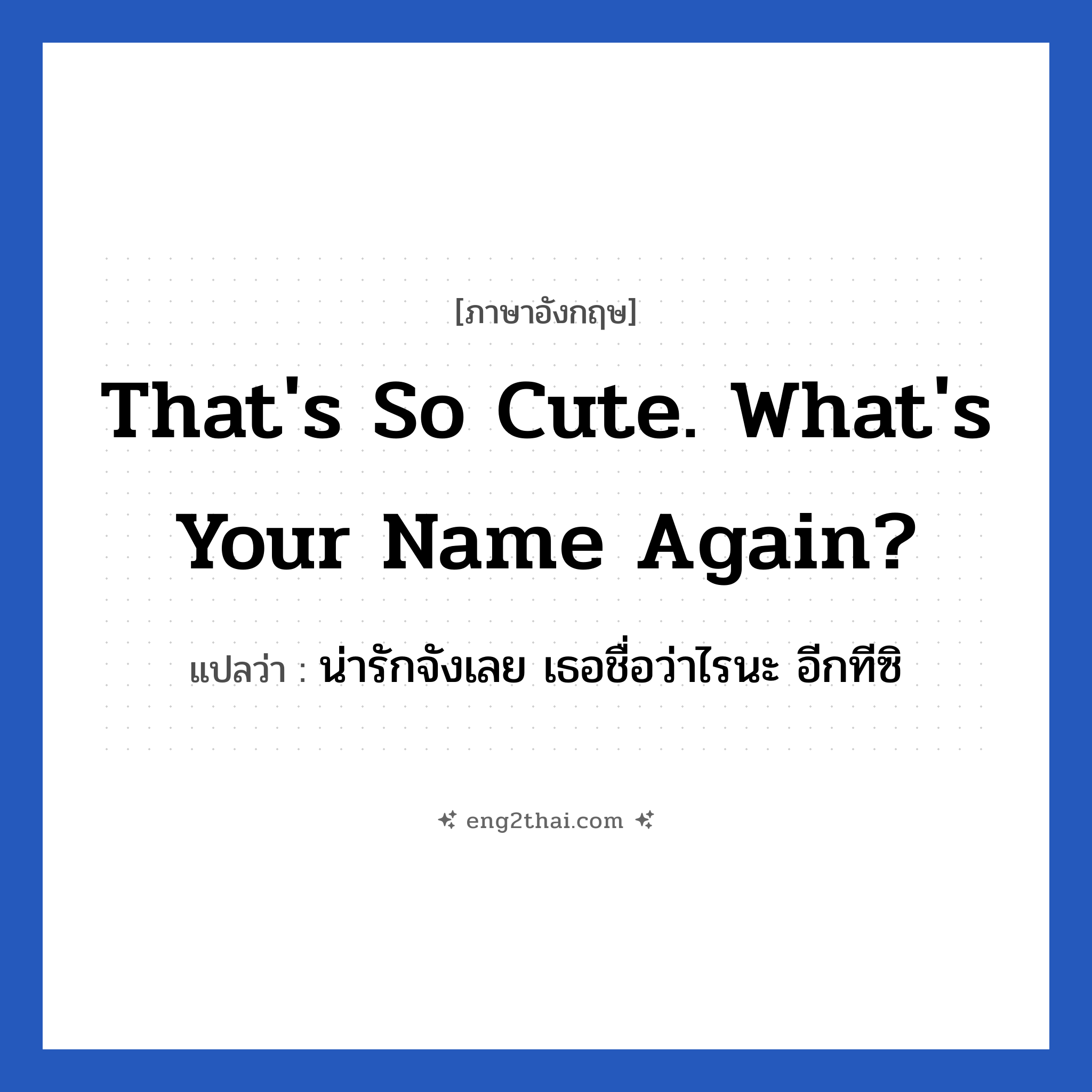 That&#39;s so cute. What&#39;s your name again? แปลว่า?, วลีภาษาอังกฤษ That&#39;s so cute. What&#39;s your name again? แปลว่า น่ารักจังเลย เธอชื่อว่าไรนะ อีกทีซิ หมวด คำชมเชย