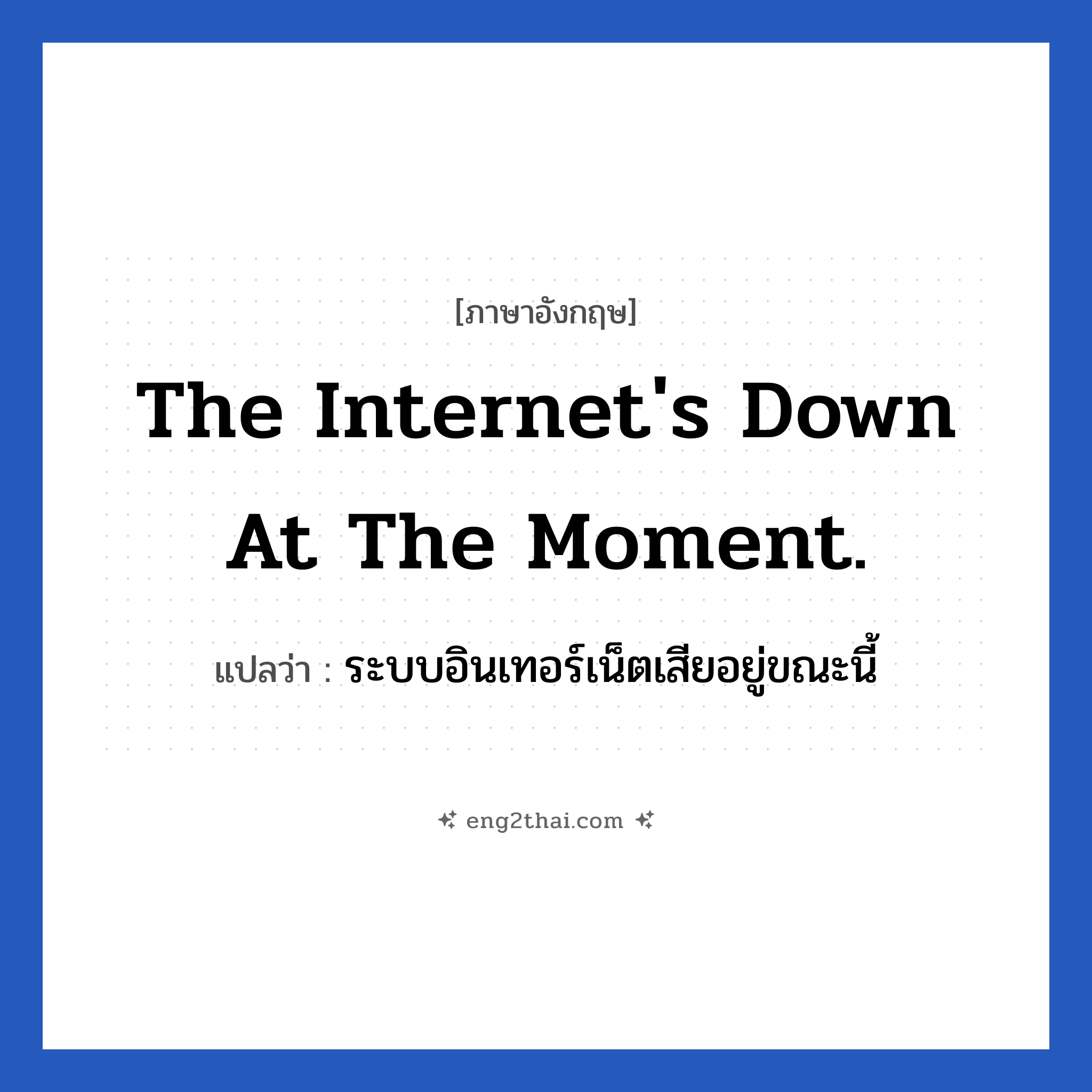 The internet&#39;s down at the moment. แปลว่า?, วลีภาษาอังกฤษ The internet&#39;s down at the moment. แปลว่า ระบบอินเทอร์เน็ตเสียอยู่ขณะนี้