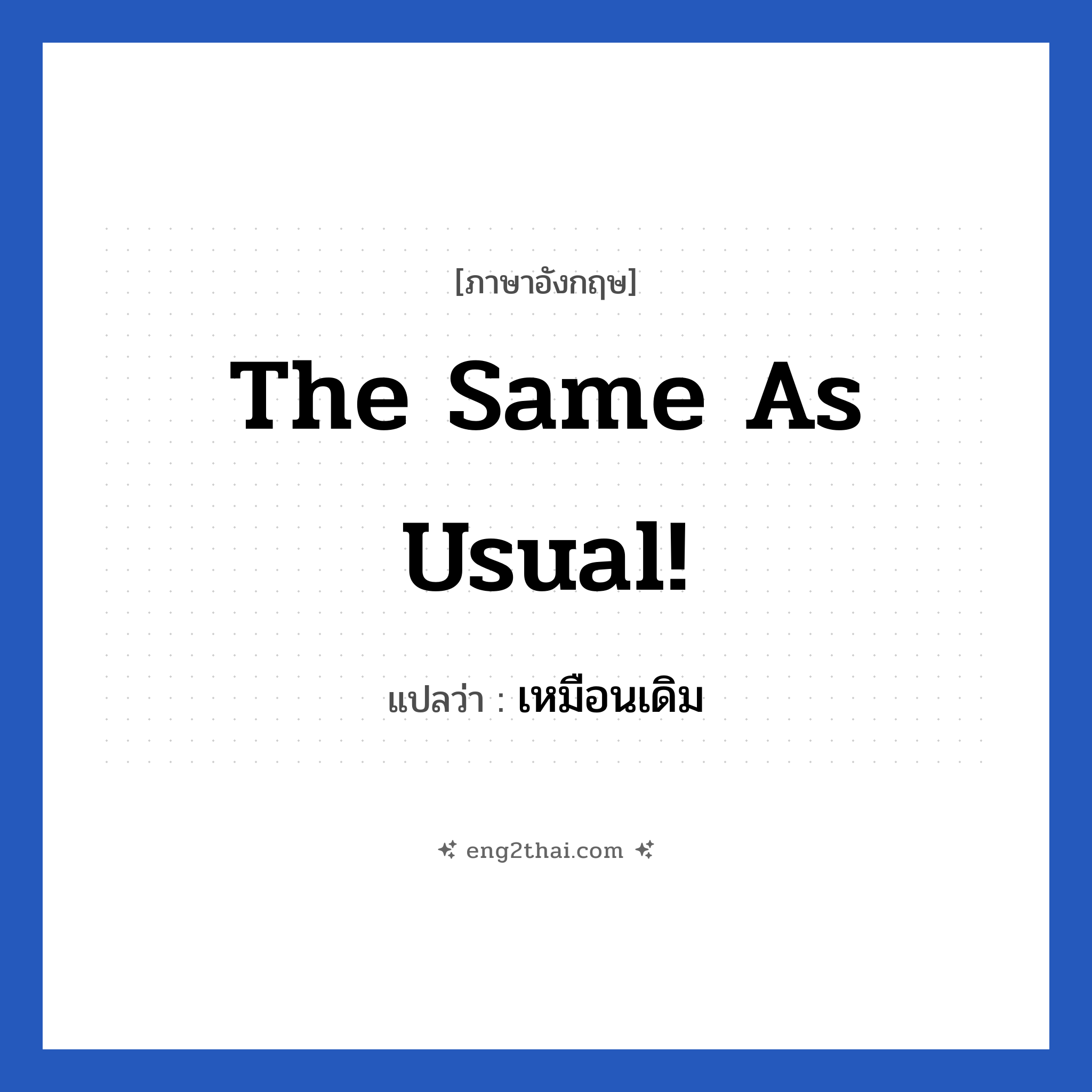 The same as usual! แปลว่า?, วลีภาษาอังกฤษ The same as usual! แปลว่า เหมือนเดิม