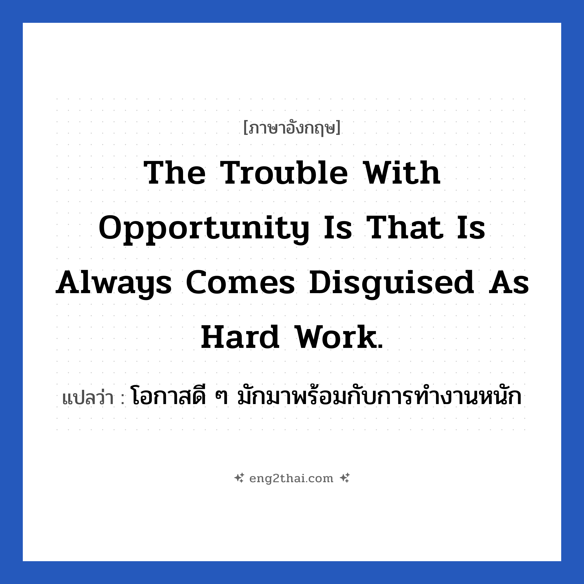The trouble with opportunity is that is always comes disguised as hard work. แปลว่า?, วลีภาษาอังกฤษ The trouble with opportunity is that is always comes disguised as hard work. แปลว่า โอกาสดี ๆ มักมาพร้อมกับการทำงานหนัก หมวด ในที่ทำงาน