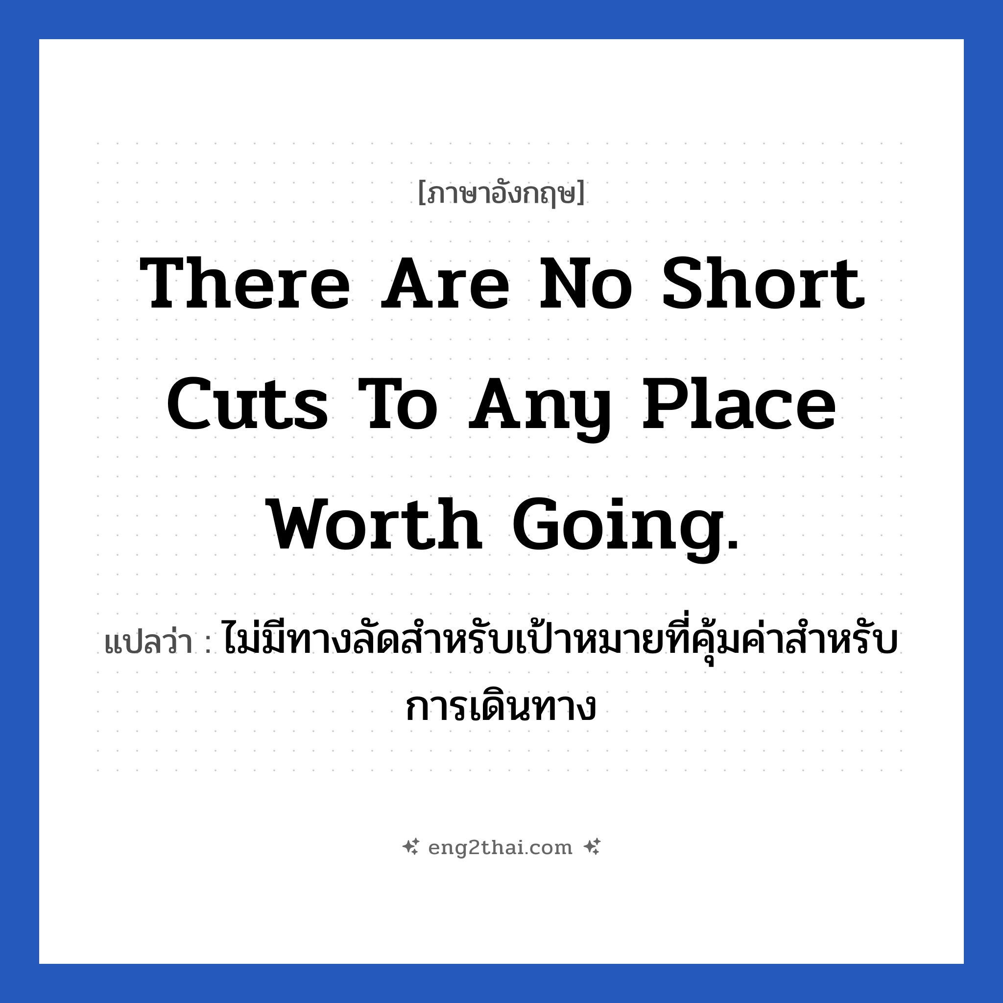 There are no short cuts to any place worth going. แปลว่า?, วลีภาษาอังกฤษ There are no short cuts to any place worth going. แปลว่า ไม่มีทางลัดสำหรับเป้าหมายที่คุ้มค่าสำหรับการเดินทาง หมวด ในที่ทำงาน