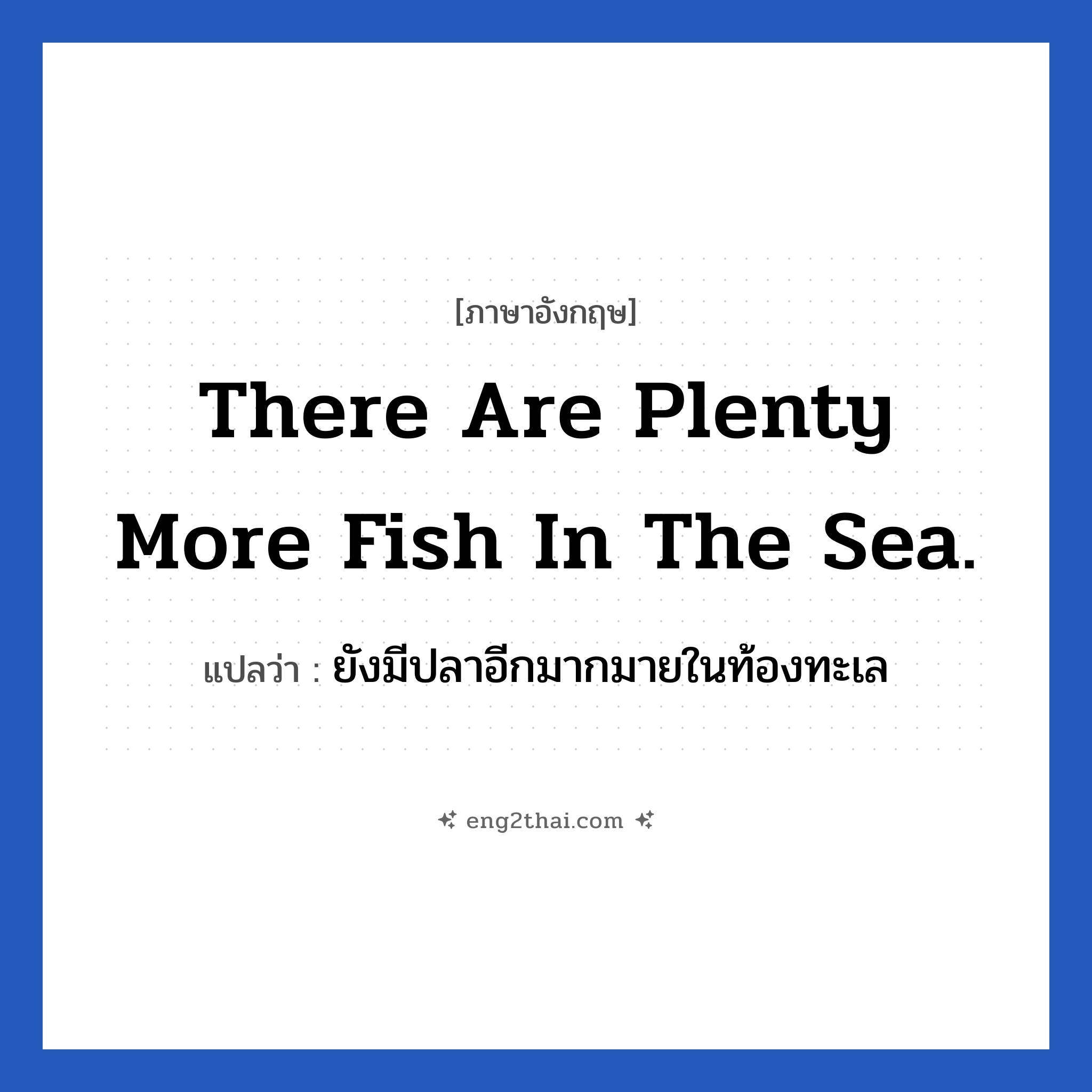 There are plenty more fish in the sea. แปลว่า?, วลีภาษาอังกฤษ There are plenty more fish in the sea. แปลว่า ยังมีปลาอีกมากมายในท้องทะเล ใช้ปลอบเพื่อนเวลาอกหัก ว่ายังมีคนดี ๆ รออยู่อีกเยอะ อย่าเสียใจไปเลย หมวด ให้กำลังใจ
