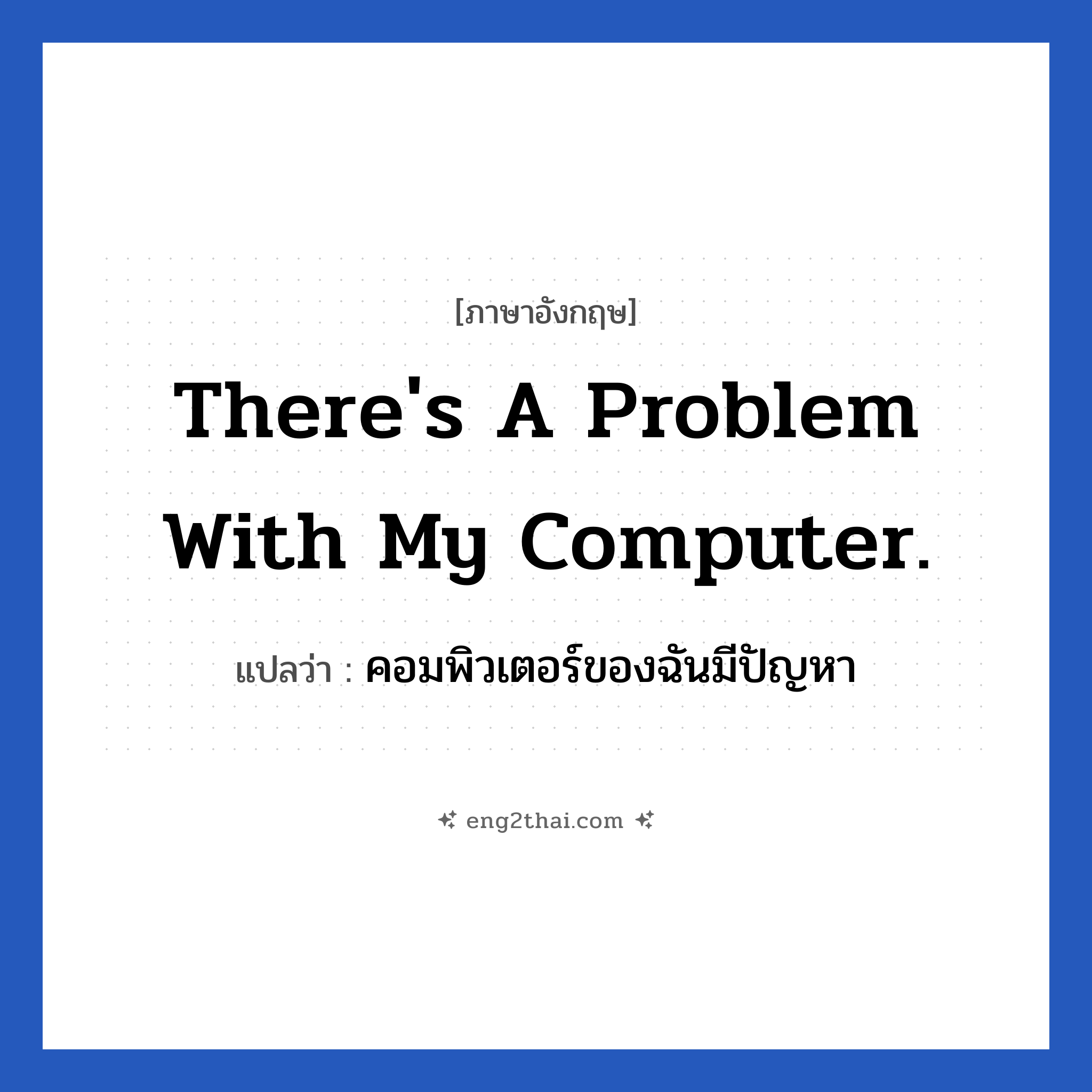 There&#39;s a problem with my computer. แปลว่า?, วลีภาษาอังกฤษ There&#39;s a problem with my computer. แปลว่า คอมพิวเตอร์ของฉันมีปัญหา