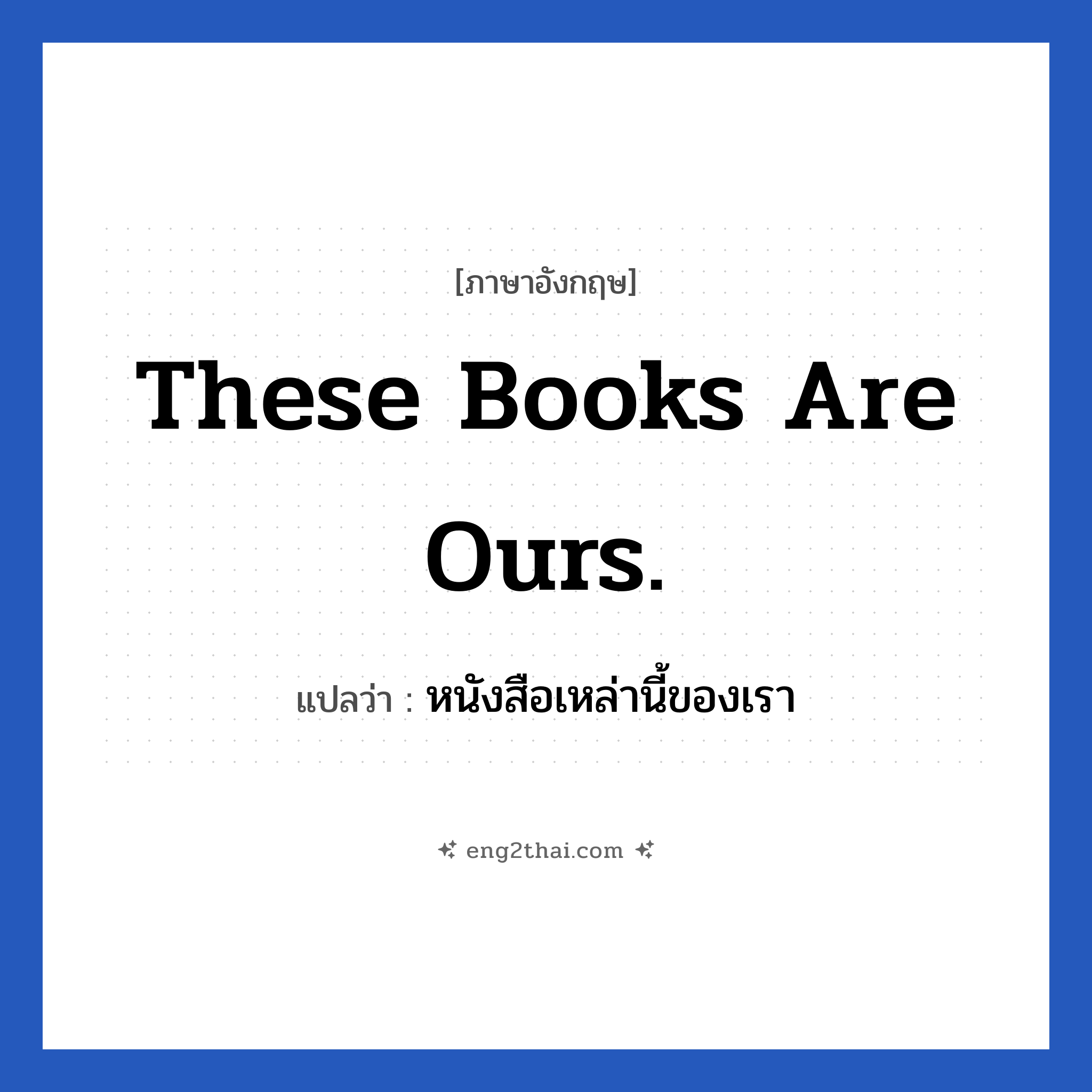 These books are ours. แปลว่า?, วลีภาษาอังกฤษ These books are ours. แปลว่า หนังสือเหล่านี้ของเรา