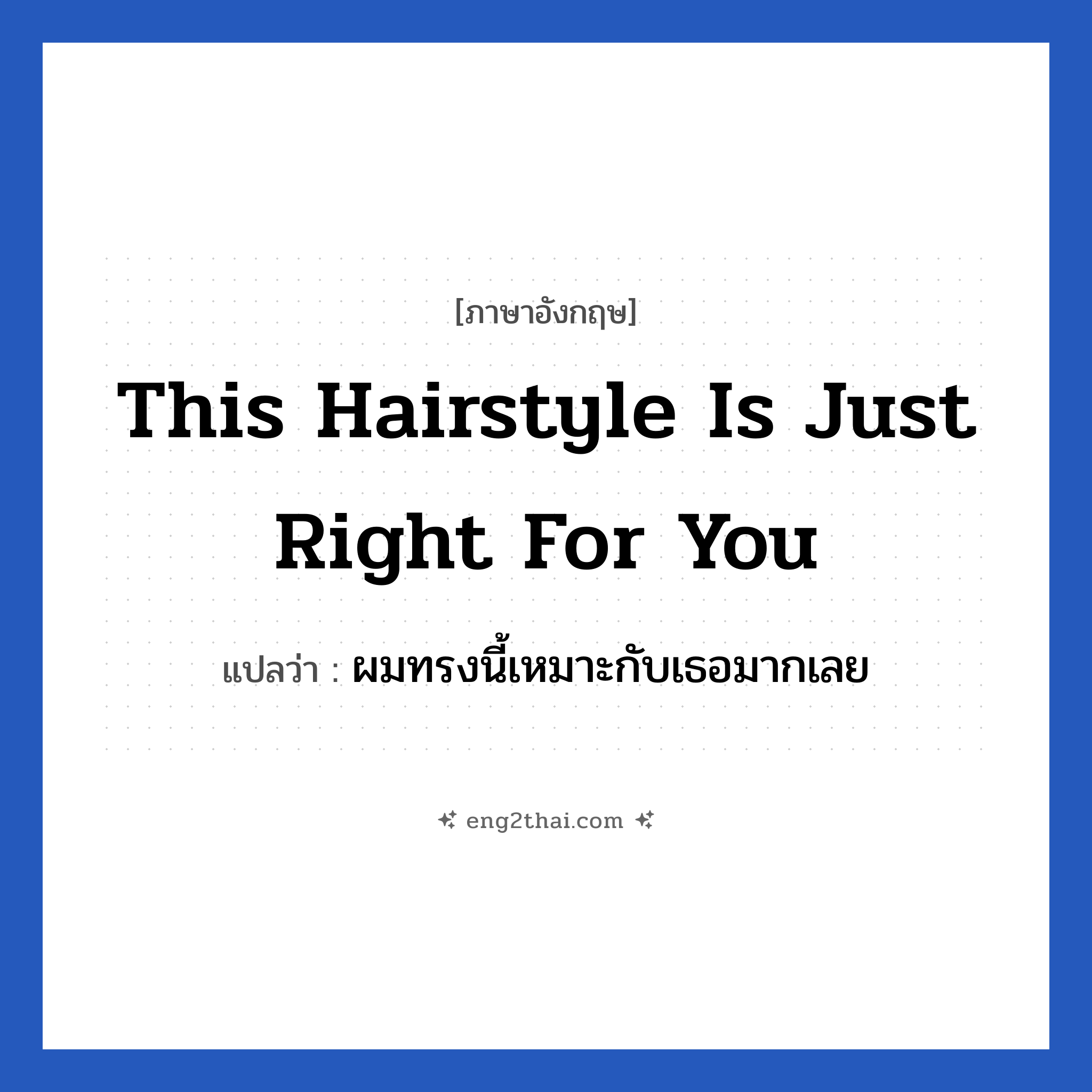 This hairstyle is just right for you แปลว่า?, วลีภาษาอังกฤษ This hairstyle is just right for you แปลว่า ผมทรงนี้เหมาะกับเธอมากเลย