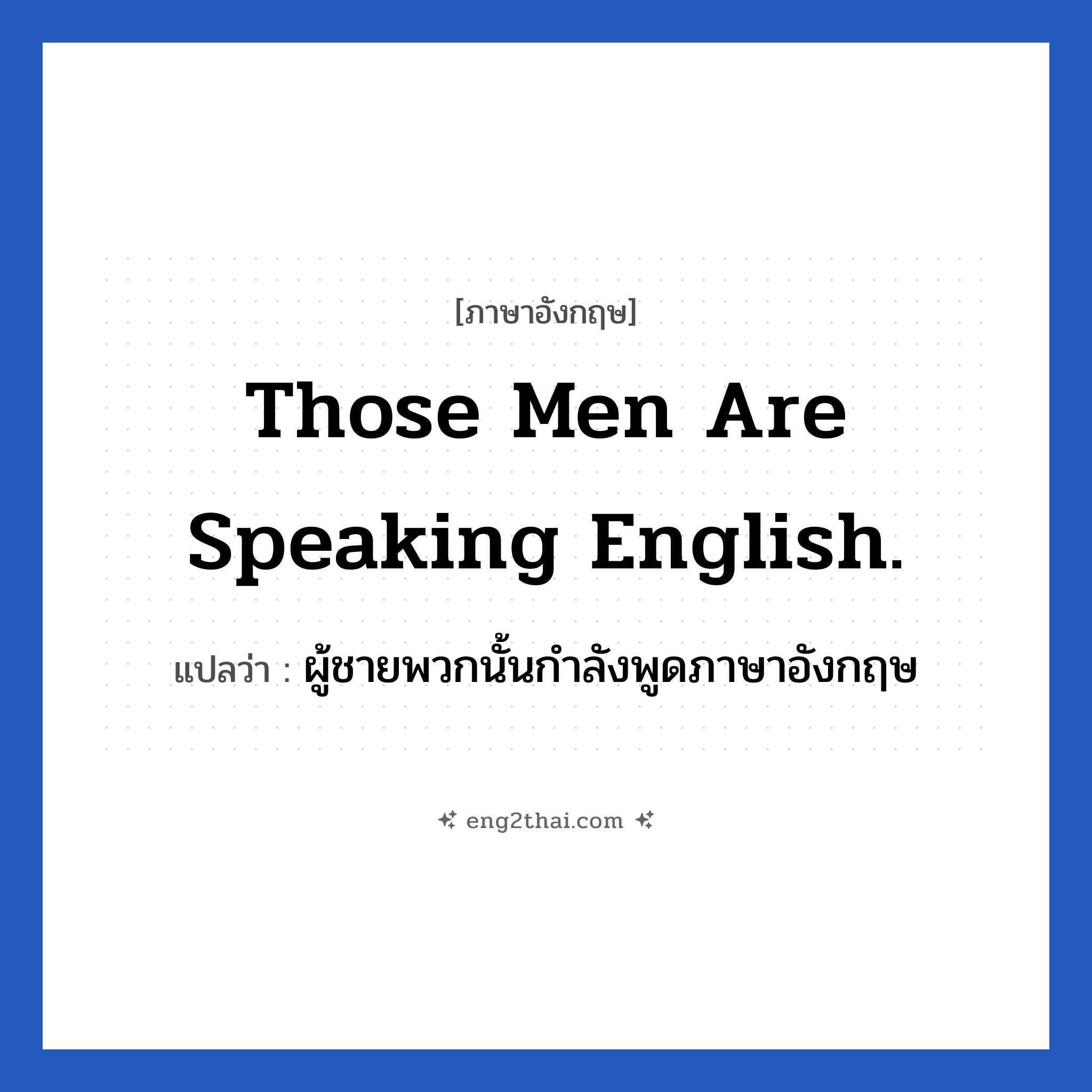 Those men are speaking English. แปลว่า?, วลีภาษาอังกฤษ Those men are speaking English. แปลว่า ผู้ชายพวกนั้นกำลังพูดภาษาอังกฤษ
