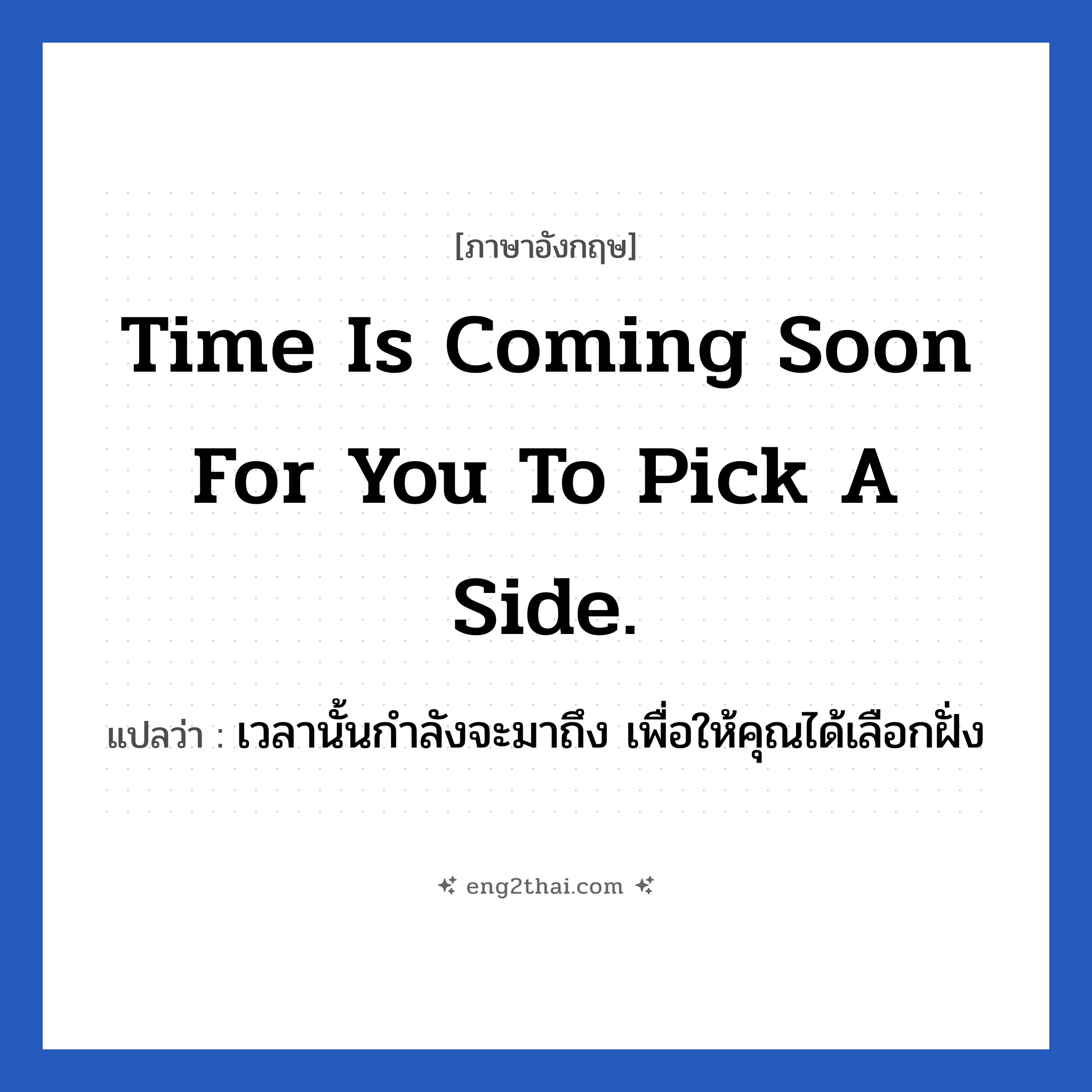 Time is coming soon for you to pick a side. แปลว่า?, วลีภาษาอังกฤษ Time is coming soon for you to pick a side. แปลว่า เวลานั้นกำลังจะมาถึง เพื่อให้คุณได้เลือกฝั่ง