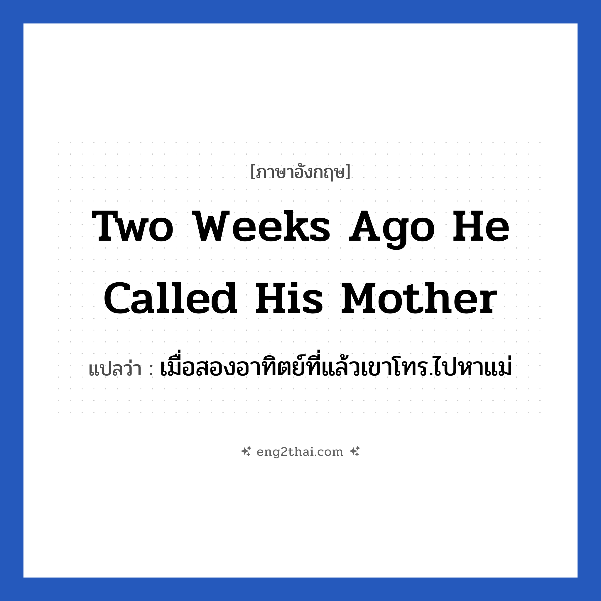Two weeks ago he called his mother แปลว่า?, วลีภาษาอังกฤษ Two weeks ago he called his mother แปลว่า เมื่อสองอาทิตย์ที่แล้วเขาโทร.ไปหาแม่