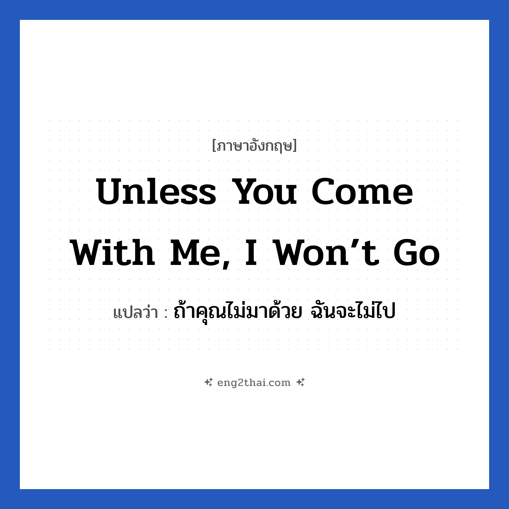 Unless you come with me, I won’t go แปลว่า?, วลีภาษาอังกฤษ Unless you come with me, I won’t go แปลว่า ถ้าคุณไม่มาด้วย ฉันจะไม่ไป
