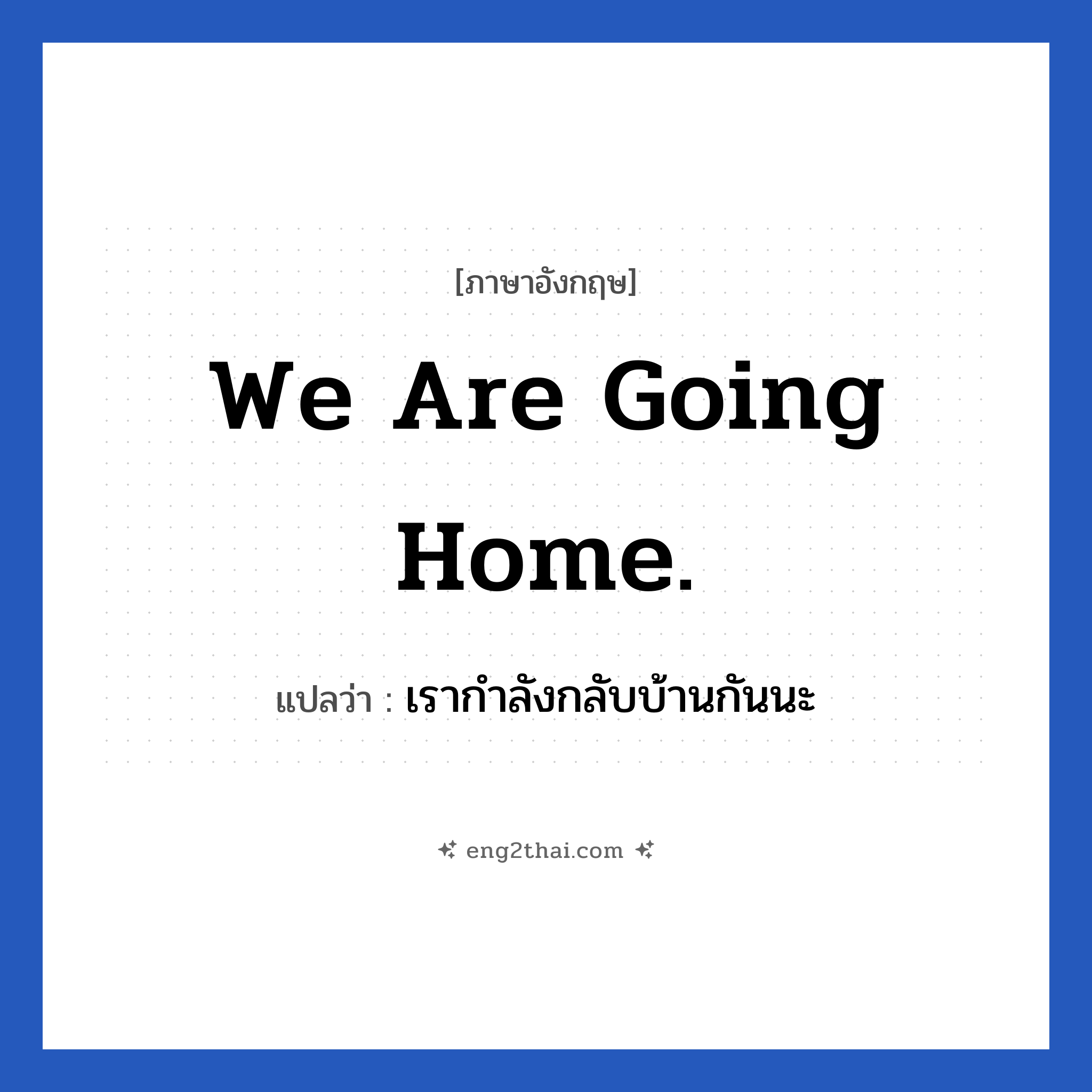 We are going home. แปลว่า?, วลีภาษาอังกฤษ We are going home. แปลว่า เรากำลังกลับบ้านกันนะ