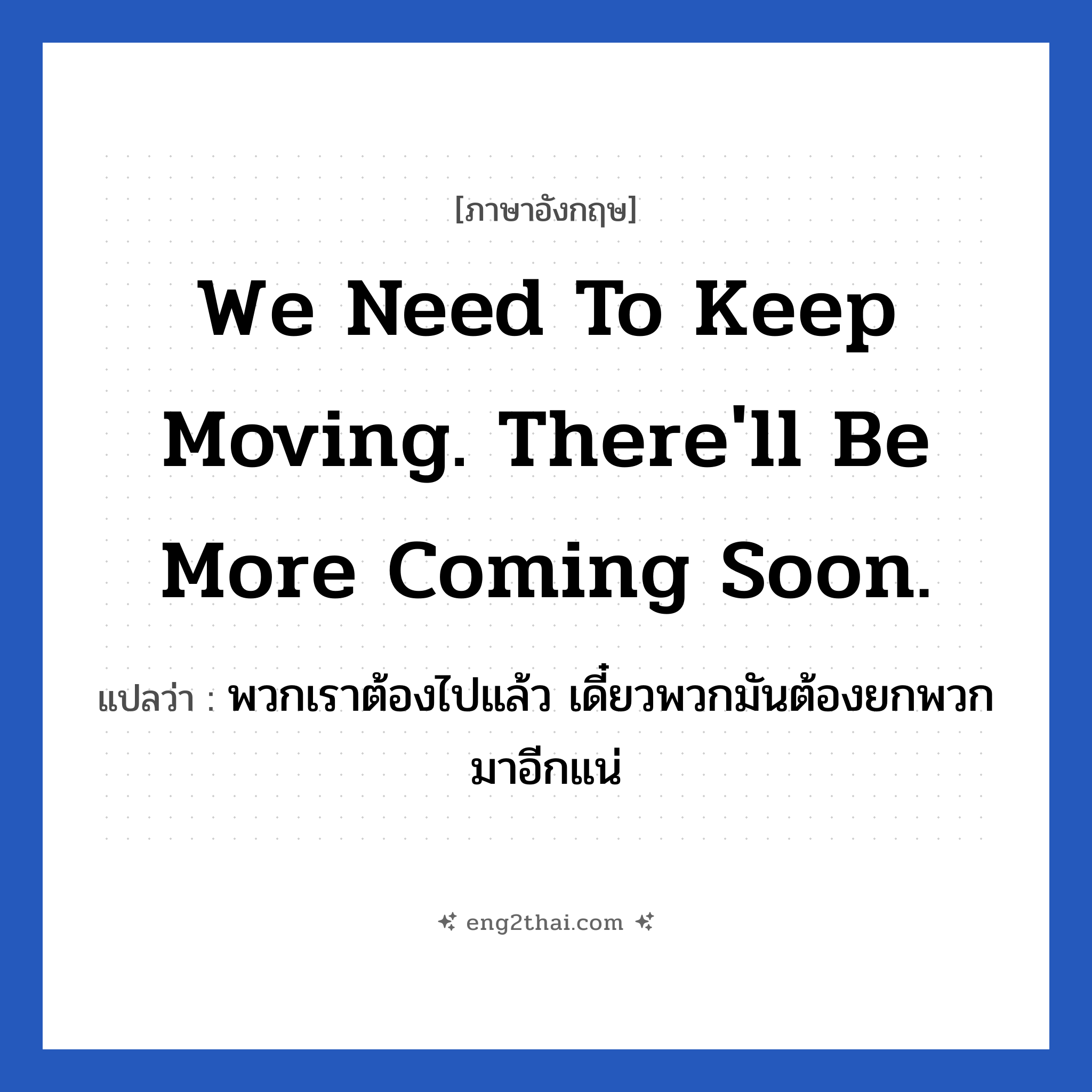 We need to keep moving. There&#39;ll be more coming soon. แปลว่า?, วลีภาษาอังกฤษ We need to keep moving. There&#39;ll be more coming soon. แปลว่า พวกเราต้องไปแล้ว เดี๋ยวพวกมันต้องยกพวกมาอีกแน่