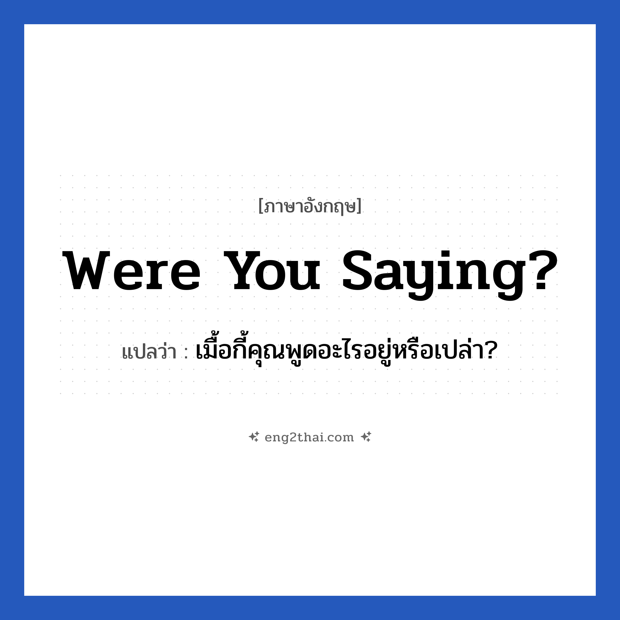 Were you saying? แปลว่า?, วลีภาษาอังกฤษ Were you saying? แปลว่า เมื้อกี้คุณพูดอะไรอยู่หรือเปล่า?
