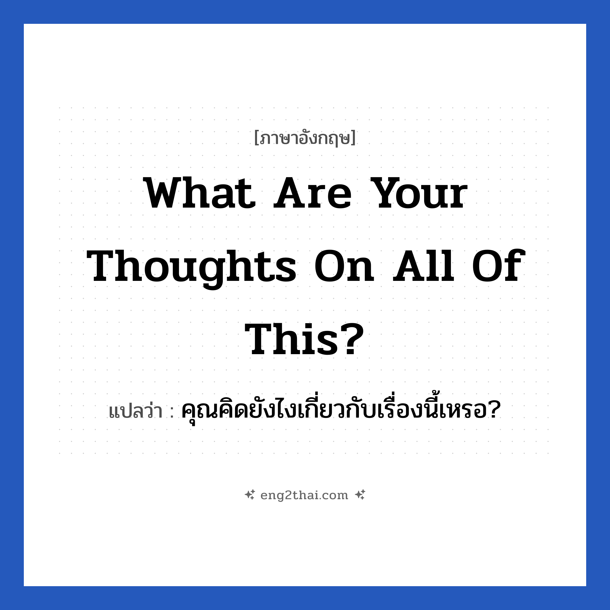What are your thoughts on all of this? แปลว่า?, วลีภาษาอังกฤษ What are your thoughts on all of this? แปลว่า คุณคิดยังไงเกี่ยวกับเรื่องนี้เหรอ?