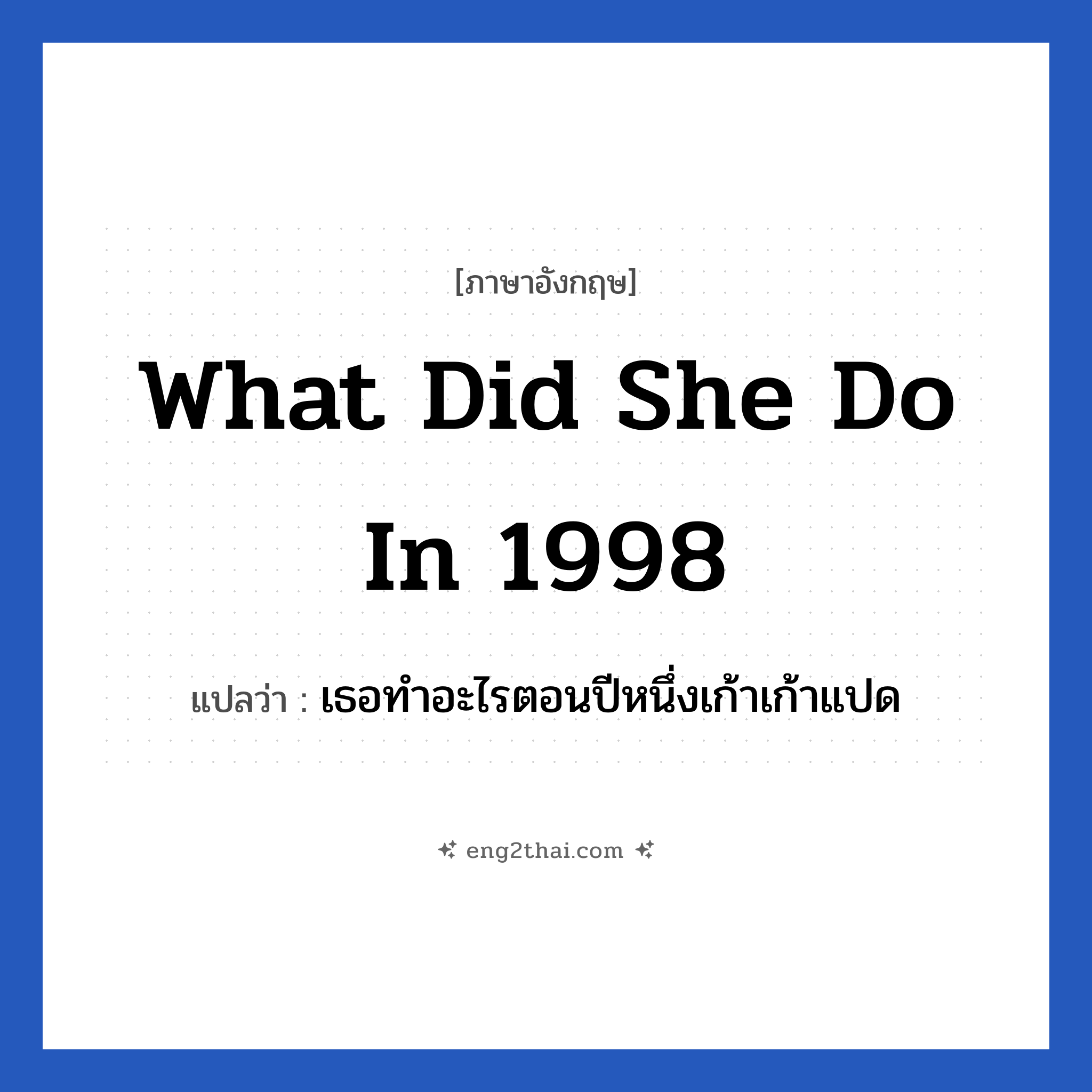 What did she do in 1998 แปลว่า?, วลีภาษาอังกฤษ What did she do in 1998 แปลว่า เธอทำอะไรตอนปีหนึ่งเก้าเก้าแปด
