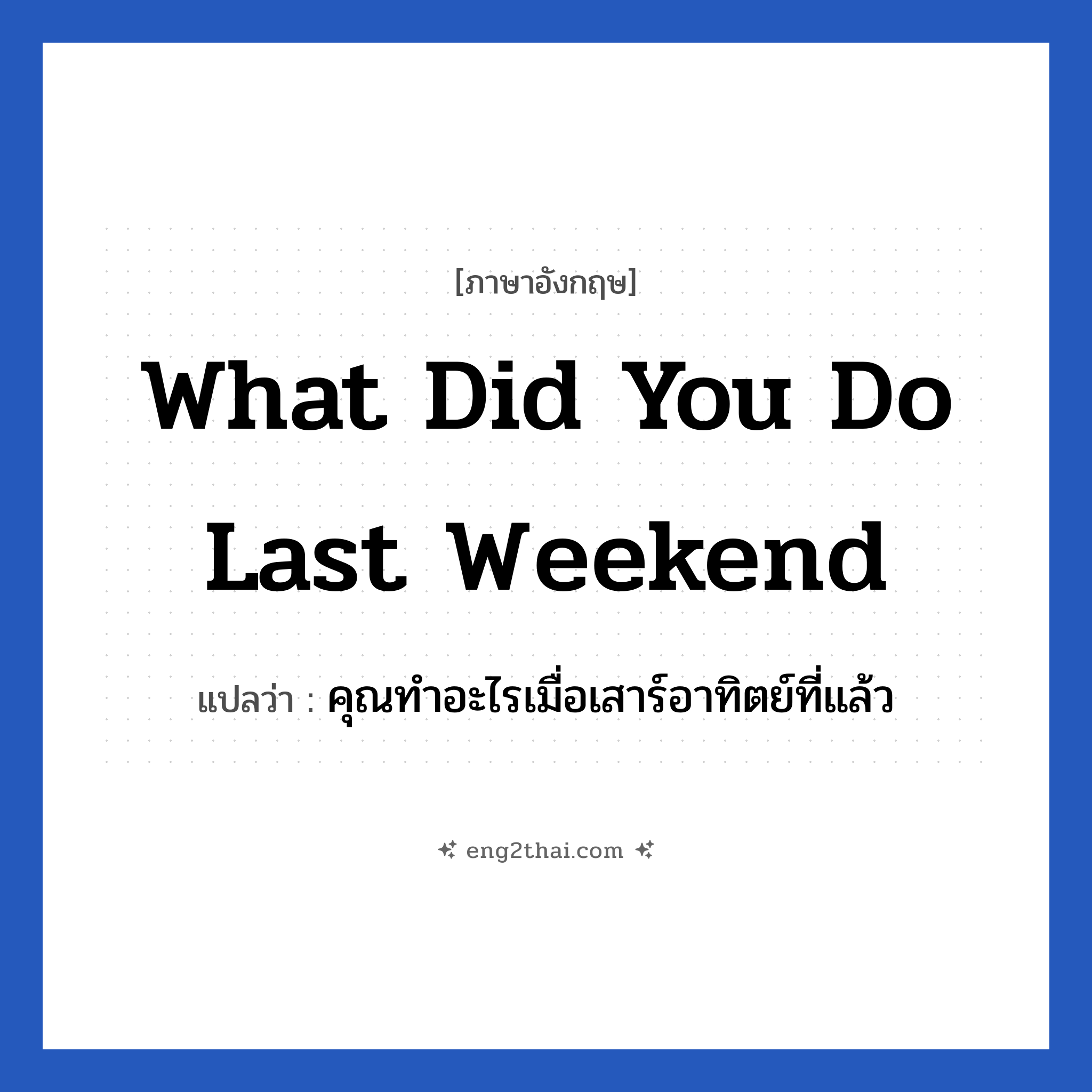 What did you do last weekend แปลว่า?, วลีภาษาอังกฤษ What did you do last weekend แปลว่า คุณทำอะไรเมื่อเสาร์อาทิตย์ที่แล้ว