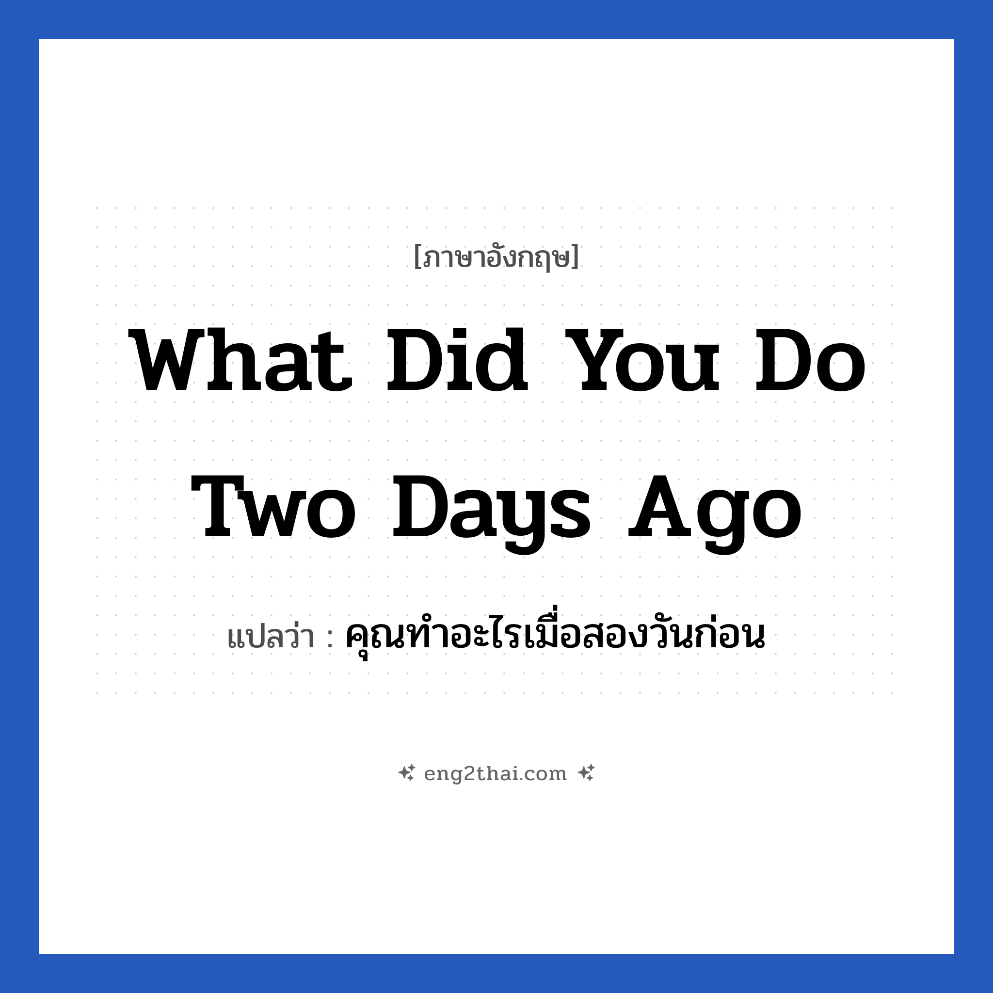 What did you do two days ago แปลว่า?, วลีภาษาอังกฤษ What did you do two days ago แปลว่า คุณทำอะไรเมื่อสองวันก่อน