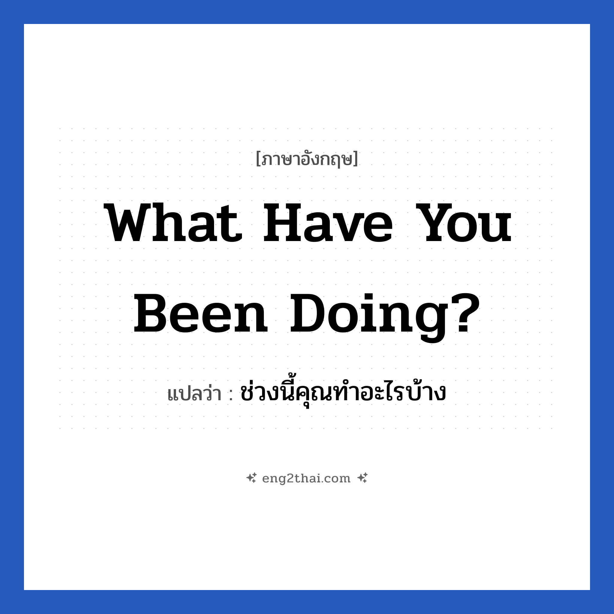What have you been doing? แปลว่า?, วลีภาษาอังกฤษ What have you been doing? แปลว่า ช่วงนี้คุณทำอะไรบ้าง