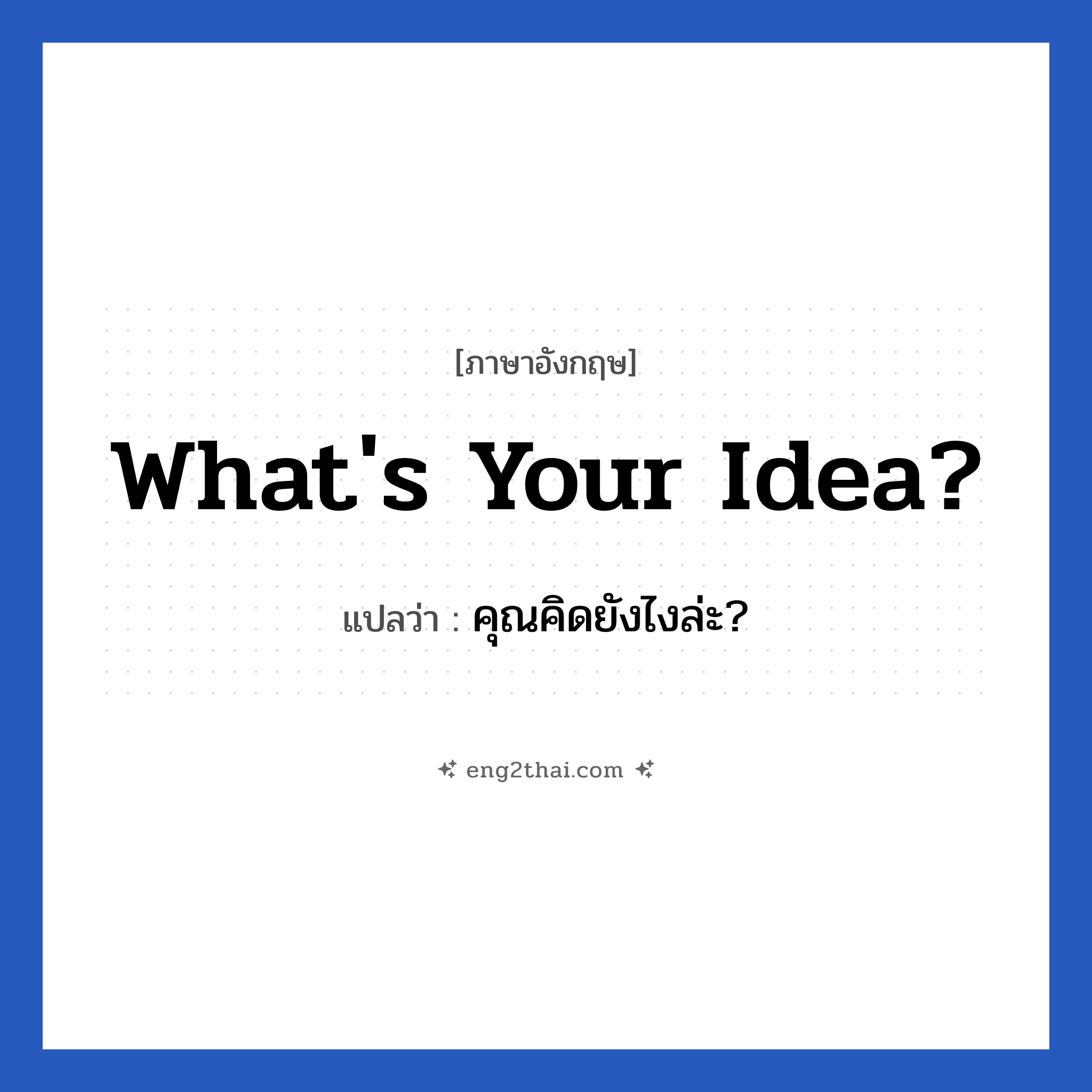 What&#39;s your idea? แปลว่า?, วลีภาษาอังกฤษ What&#39;s your idea? แปลว่า คุณคิดยังไงล่ะ?