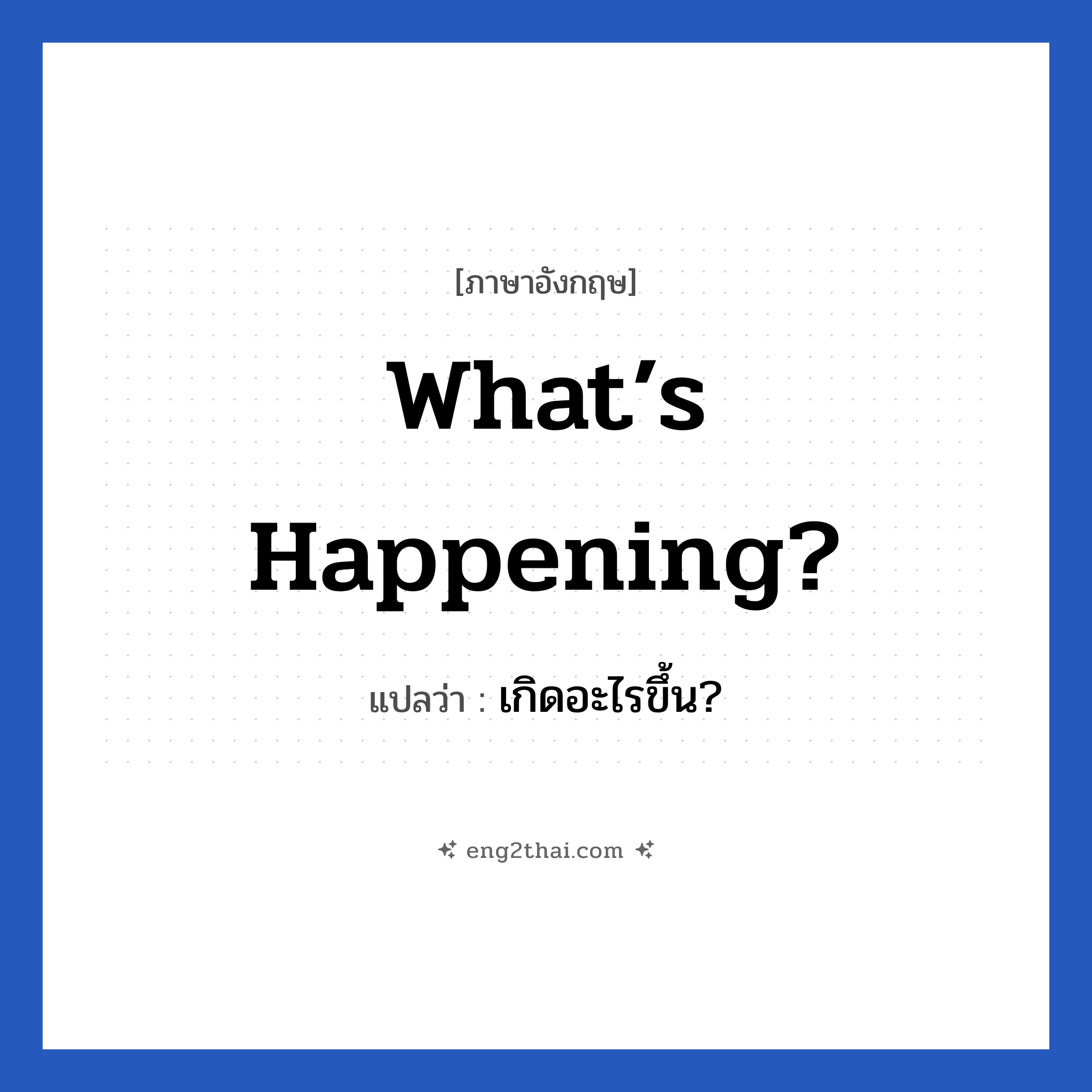 เกิดอะไรขึ้น? ภาษาอังกฤษ?, วลีภาษาอังกฤษ เกิดอะไรขึ้น? แปลว่า What’s happening?