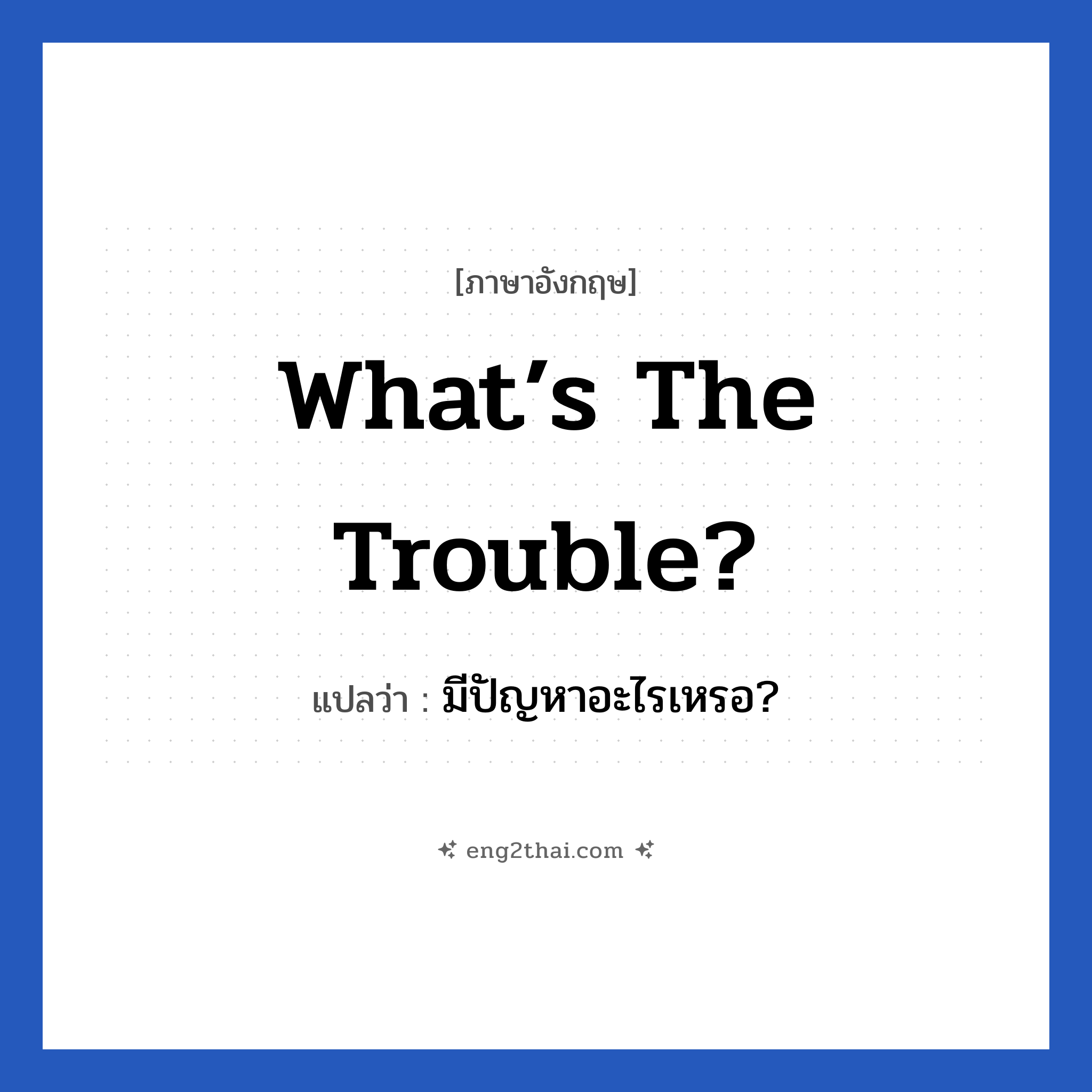 What’s the trouble? แปลว่า?, วลีภาษาอังกฤษ What’s the trouble? แปลว่า มีปัญหาอะไรเหรอ?