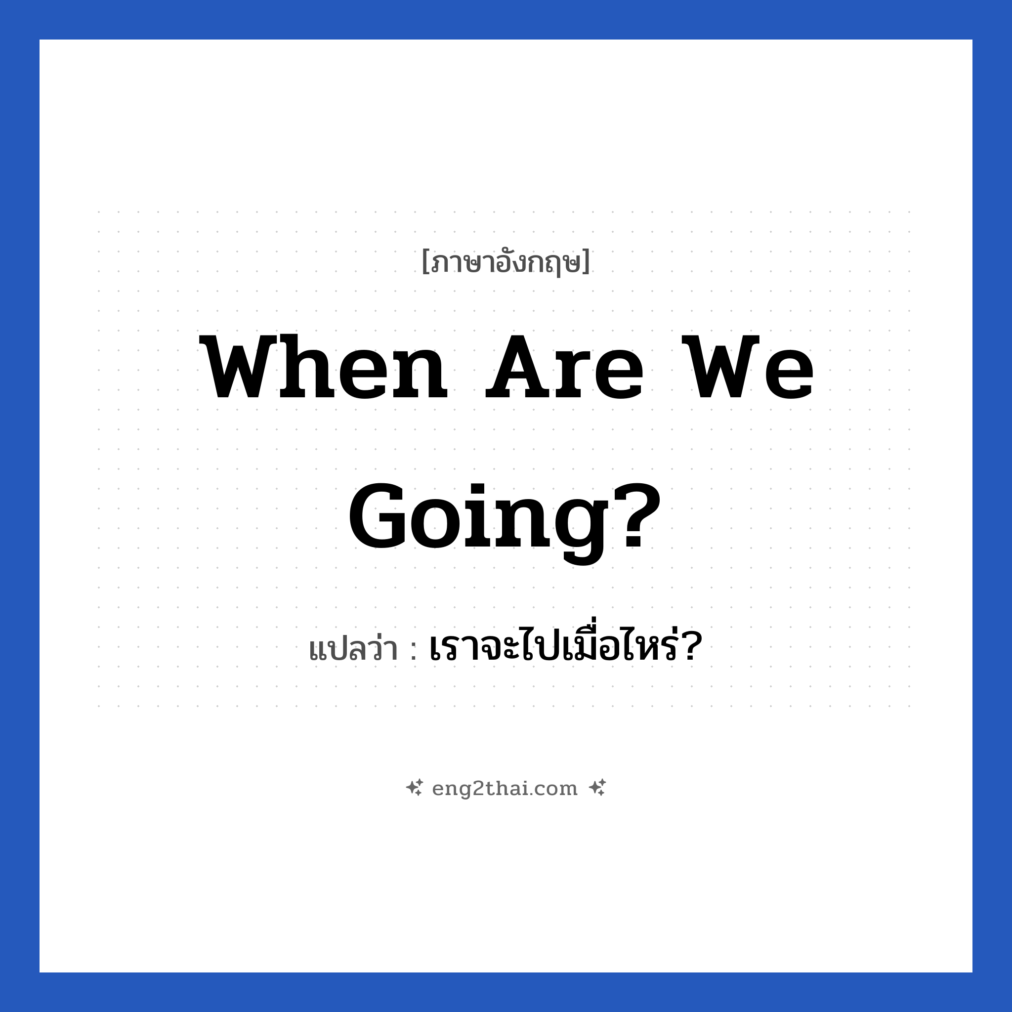 When are we going? แปลว่า?, วลีภาษาอังกฤษ When are we going? แปลว่า เราจะไปเมื่อไหร่?