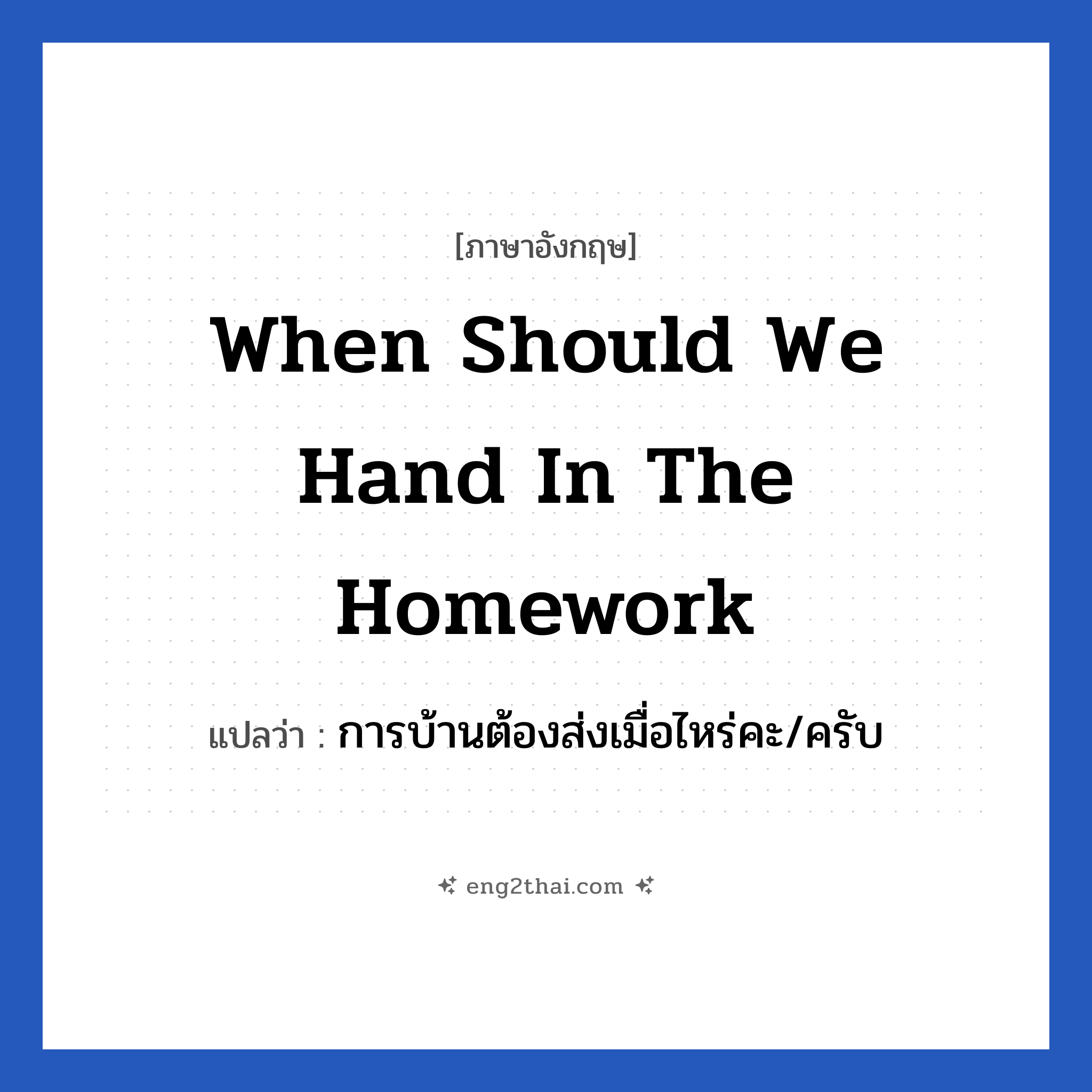 When should we hand in the homework แปลว่า?, วลีภาษาอังกฤษ When should we hand in the homework แปลว่า การบ้านต้องส่งเมื่อไหร่คะ/ครับ