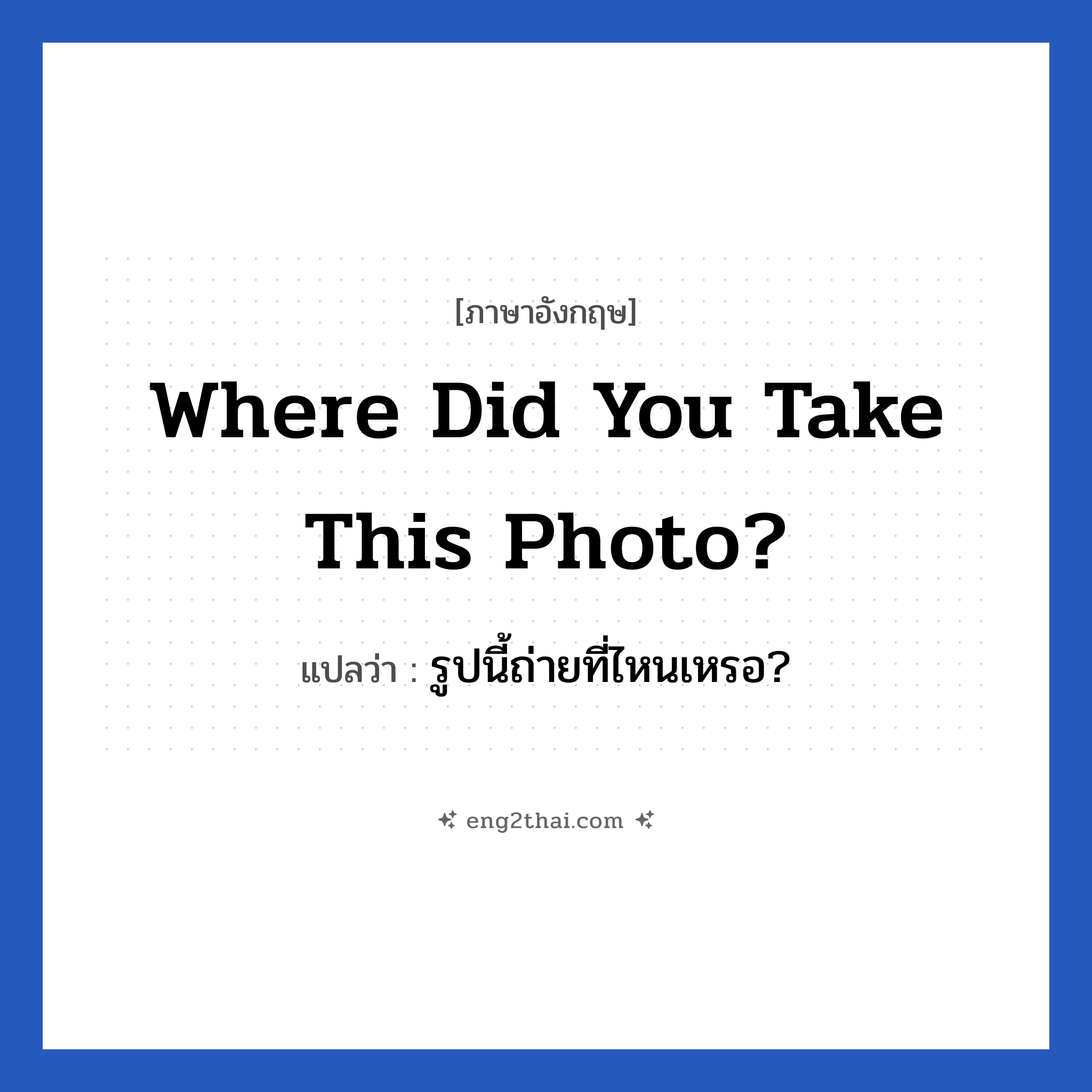 Where did you take this photo? แปลว่า?, วลีภาษาอังกฤษ Where did you take this photo? แปลว่า รูปนี้ถ่ายที่ไหนเหรอ?