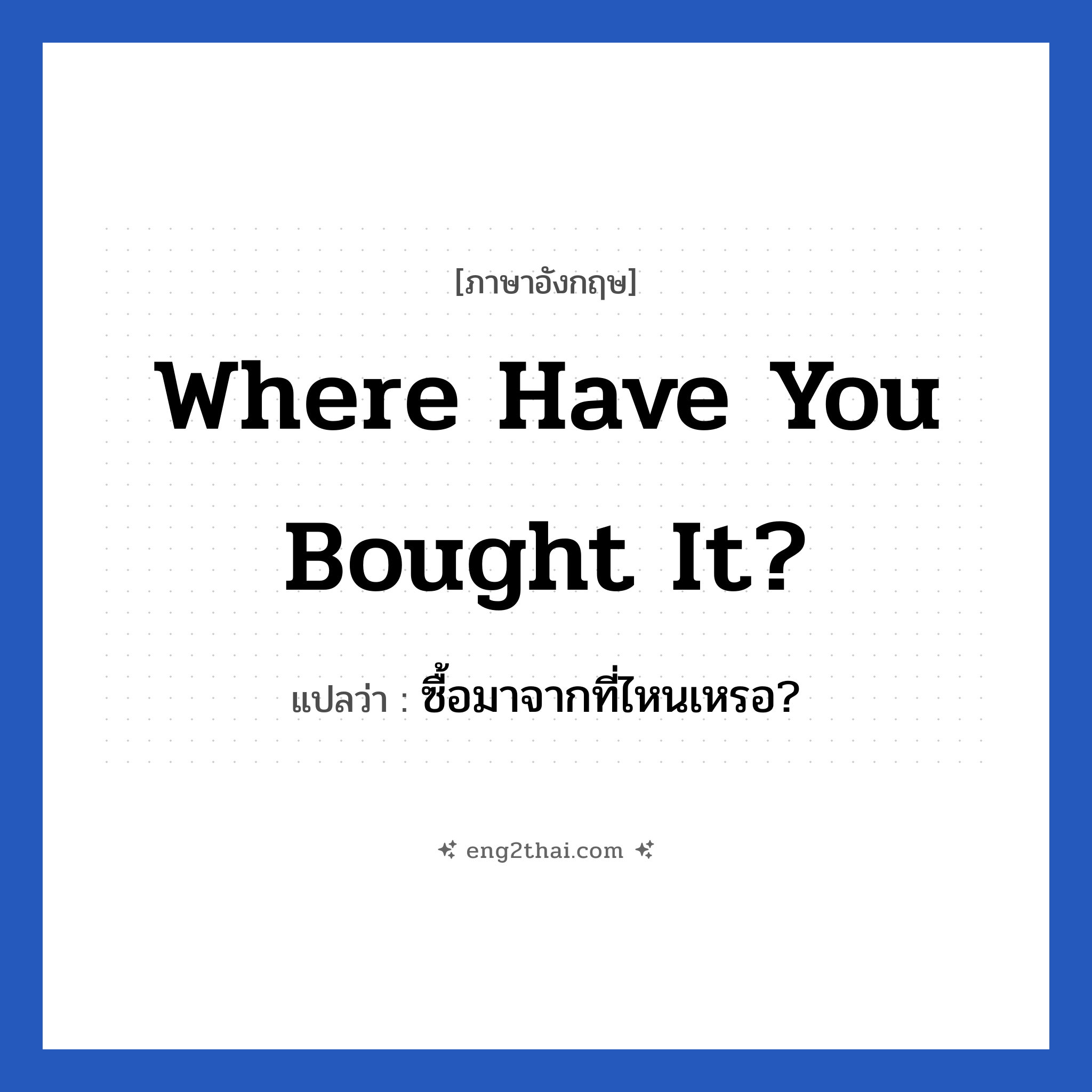 Where have you bought it? แปลว่า?, วลีภาษาอังกฤษ Where have you bought it? แปลว่า ซื้อมาจากที่ไหนเหรอ?