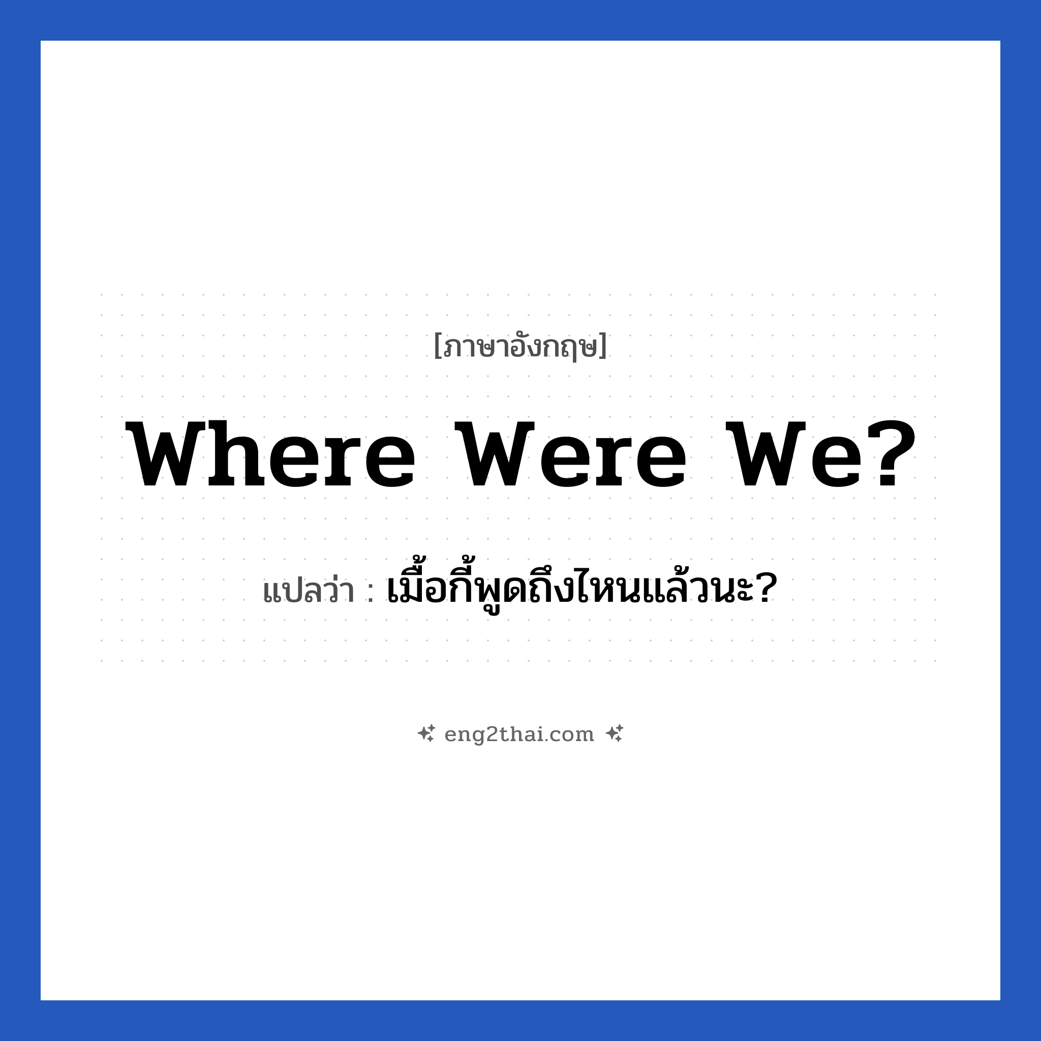 Where were we? แปลว่า?, วลีภาษาอังกฤษ Where were we? แปลว่า เมื้อกี้พูดถึงไหนแล้วนะ?