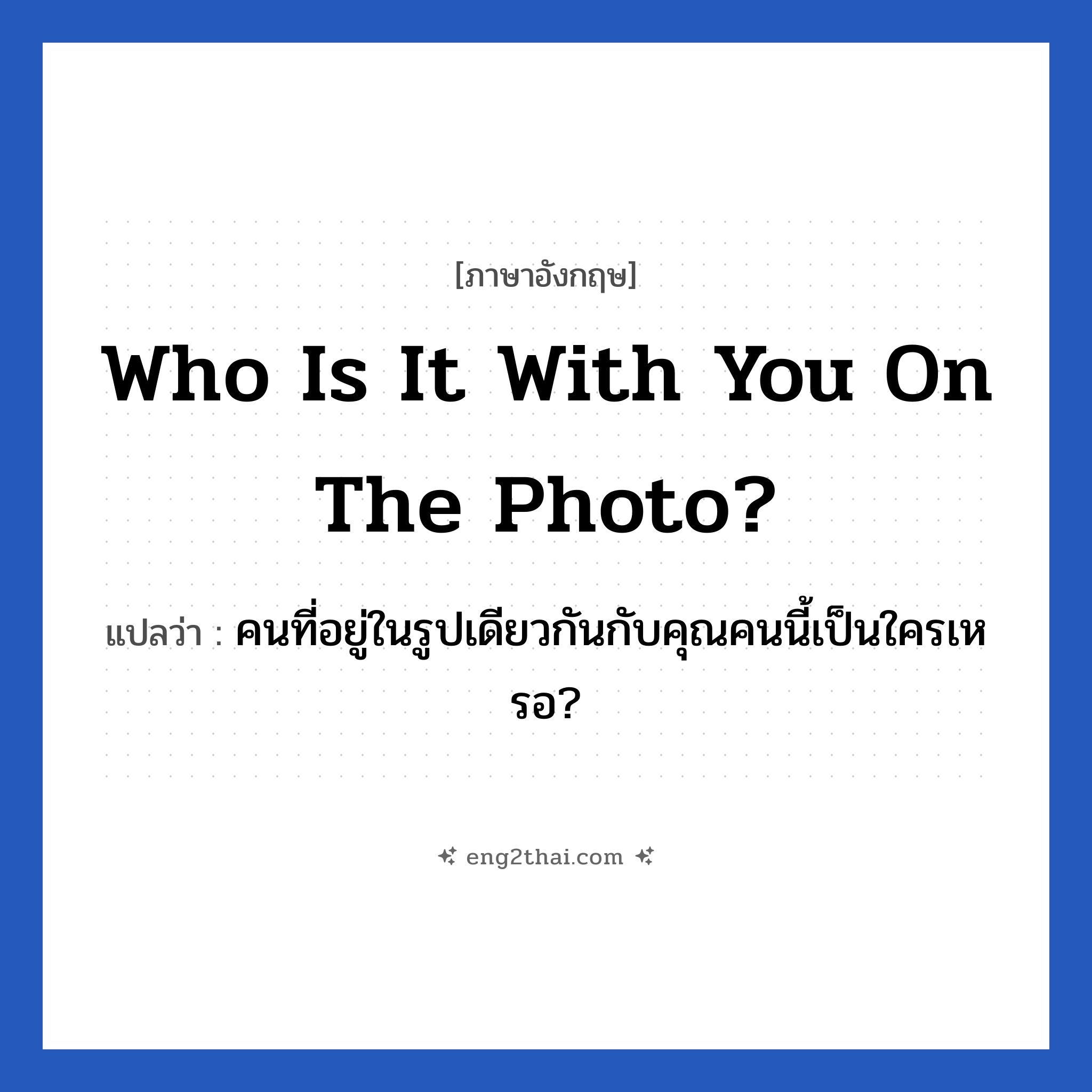Who is it with you on the photo? แปลว่า?, วลีภาษาอังกฤษ Who is it with you on the photo? แปลว่า คนที่อยู่ในรูปเดียวกันกับคุณคนนี้เป็นใครเหรอ?