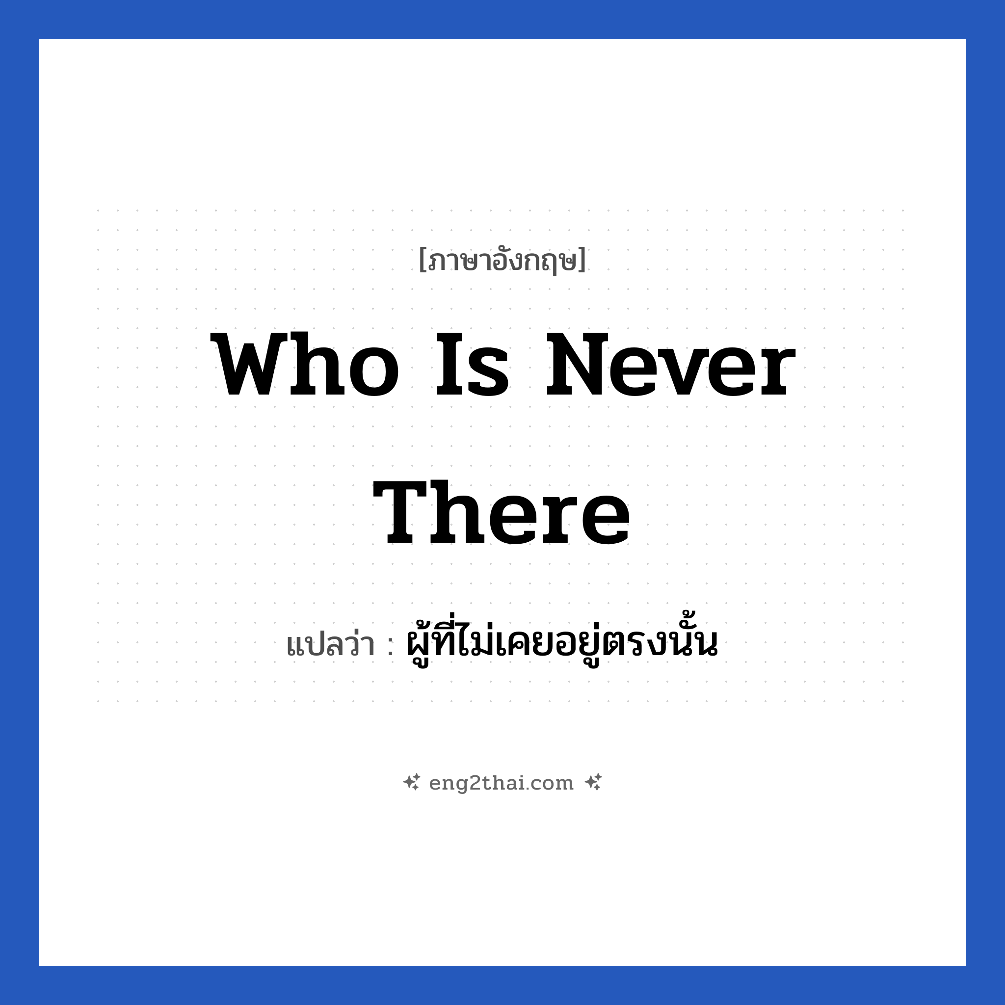 Who is never there แปลว่า?, วลีภาษาอังกฤษ Who is never there แปลว่า ผู้ที่ไม่เคยอยู่ตรงนั้น