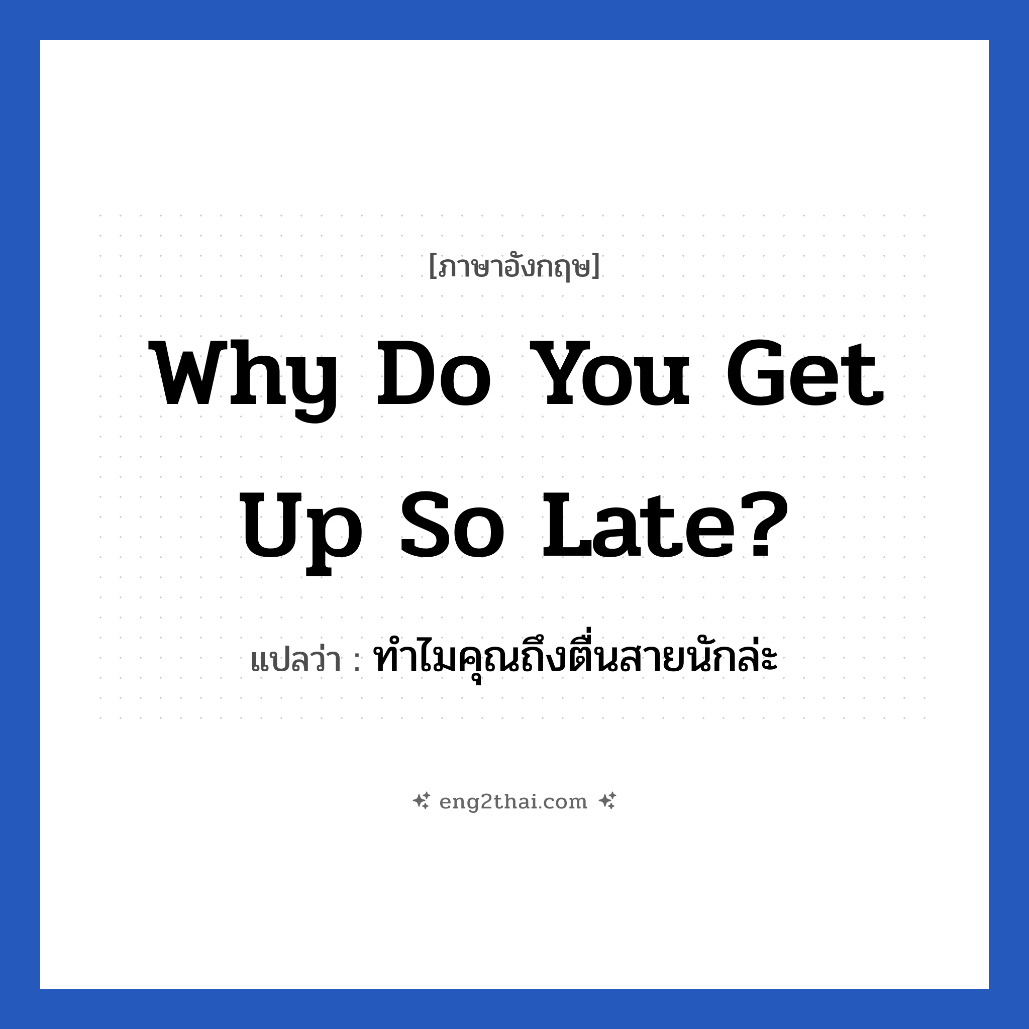 Why do you get up so late? แปลว่า?, วลีภาษาอังกฤษ Why do you get up so late? แปลว่า ทำไมคุณถึงตื่นสายนักล่ะ หมวด ในห้องนอน