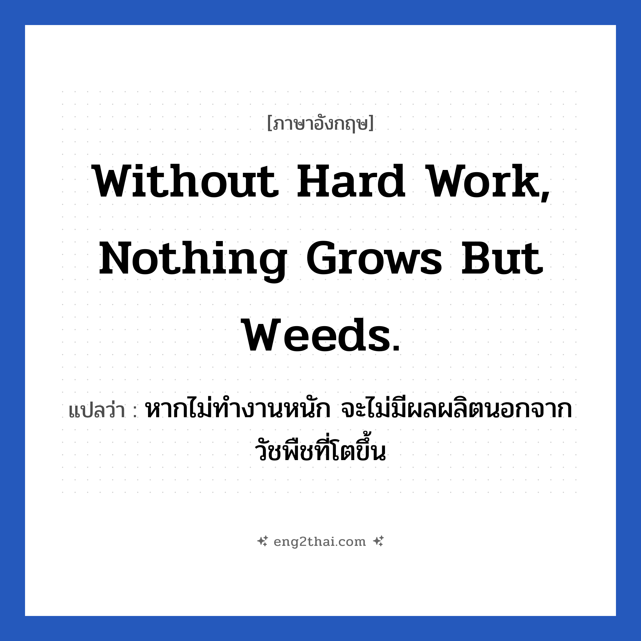 Without hard work, nothing grows but weeds. แปลว่า?, วลีภาษาอังกฤษ Without hard work, nothing grows but weeds. แปลว่า หากไม่ทำงานหนัก จะไม่มีผลผลิตนอกจากวัชพืชที่โตขึ้น หมวด ในที่ทำงาน