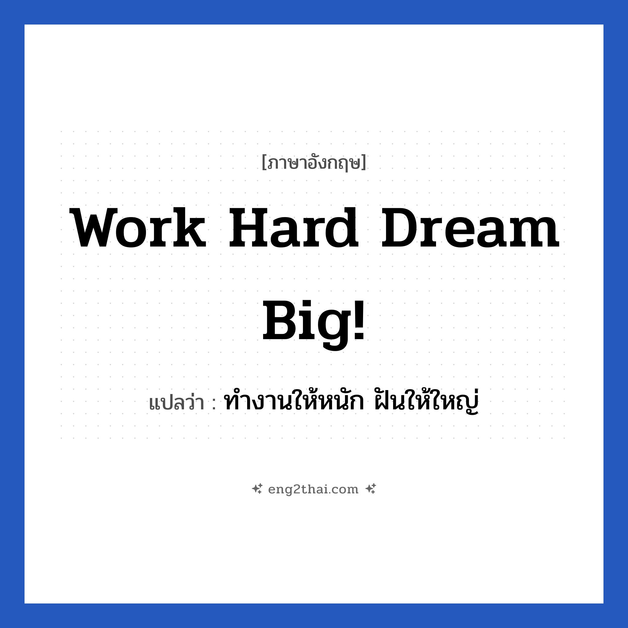Work hard Dream big! แปลว่า?, วลีภาษาอังกฤษ Work hard Dream big! แปลว่า ทำงานให้หนัก ฝันให้ใหญ่ หมวด ในที่ทำงาน