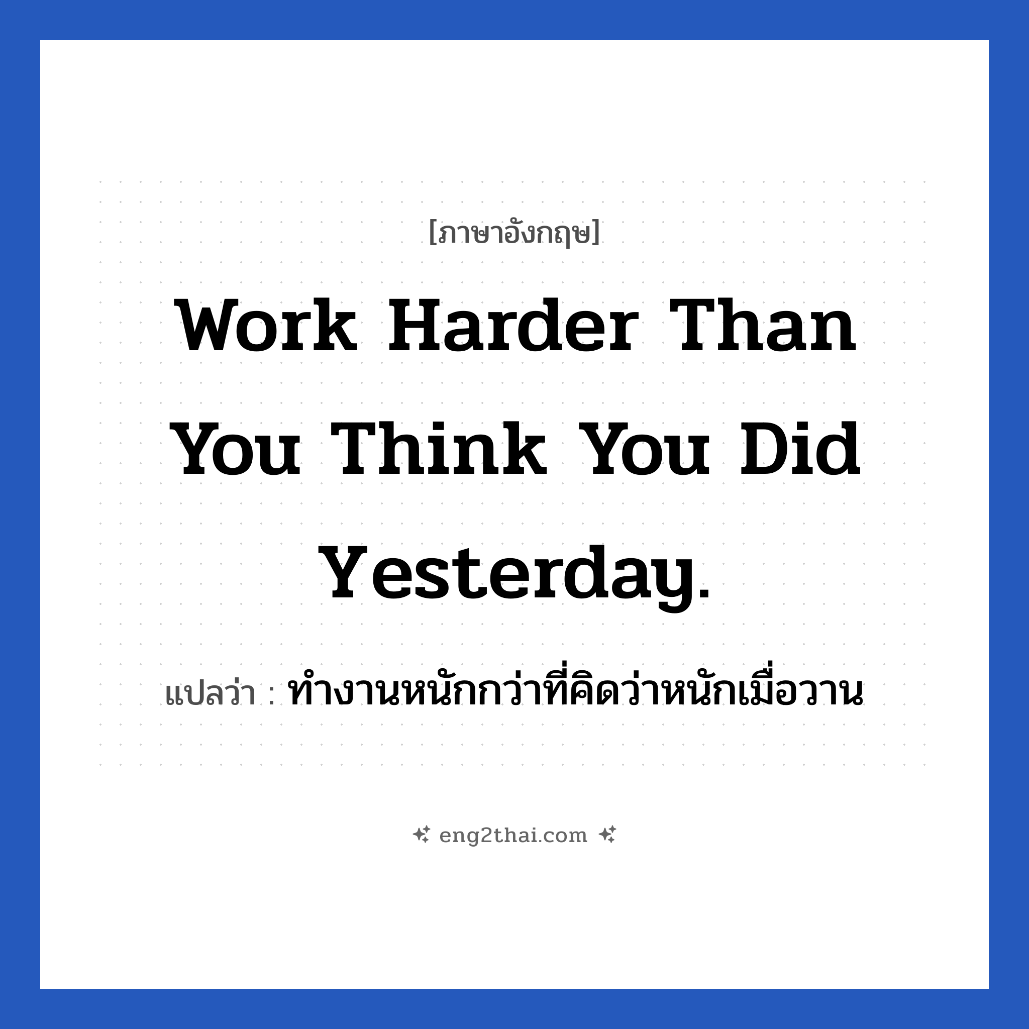 Work harder than you think you did yesterday. แปลว่า?, วลีภาษาอังกฤษ Work harder than you think you did yesterday. แปลว่า ทำงานหนักกว่าที่คิดว่าหนักเมื่อวาน หมวด ในที่ทำงาน