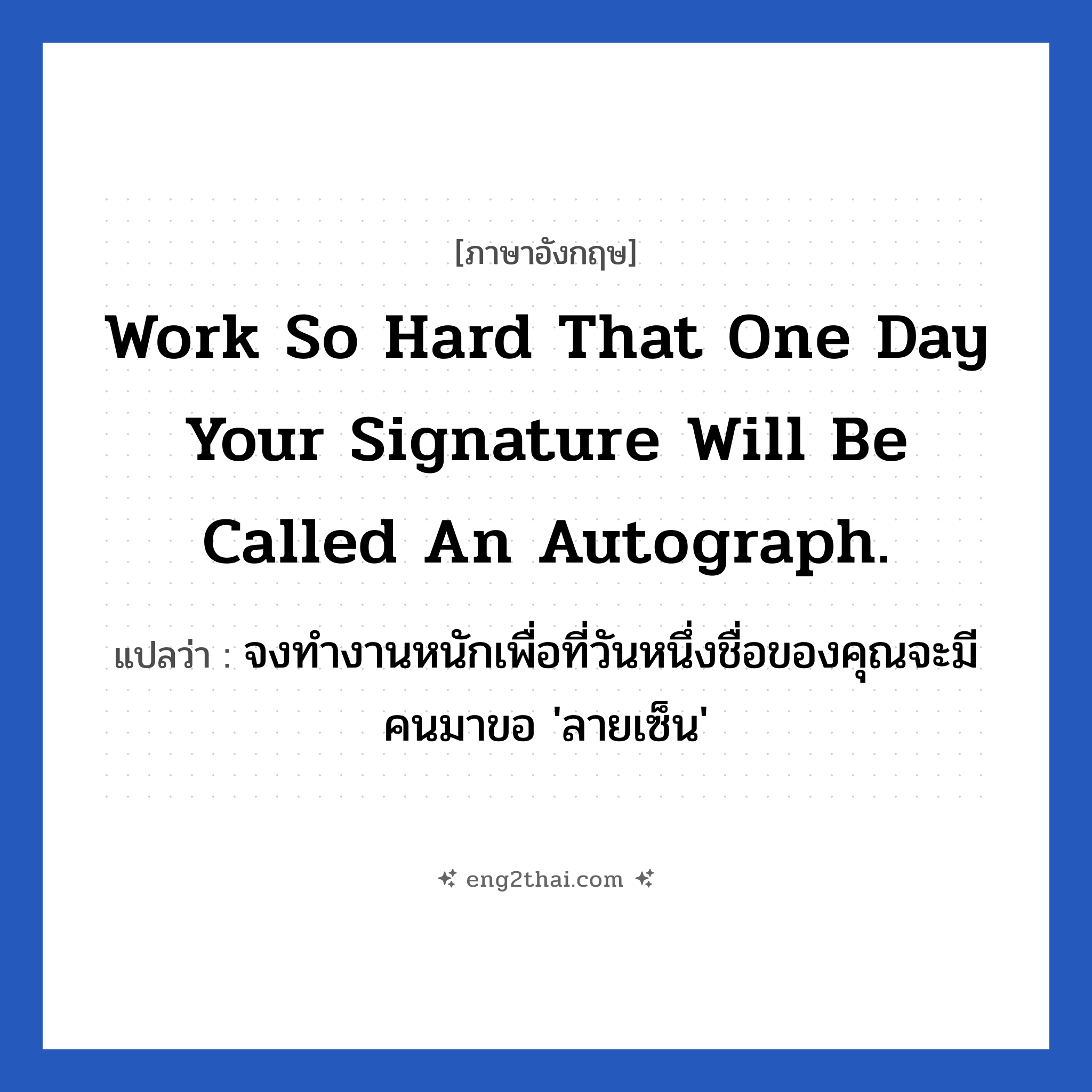 Work so hard that one day your signature will be called an autograph. แปลว่า?, วลีภาษาอังกฤษ Work so hard that one day your signature will be called an autograph. แปลว่า จงทำงานหนักเพื่อที่วันหนึ่งชื่อของคุณจะมีคนมาขอ &#39;ลายเซ็น&#39; หมวด ในที่ทำงาน