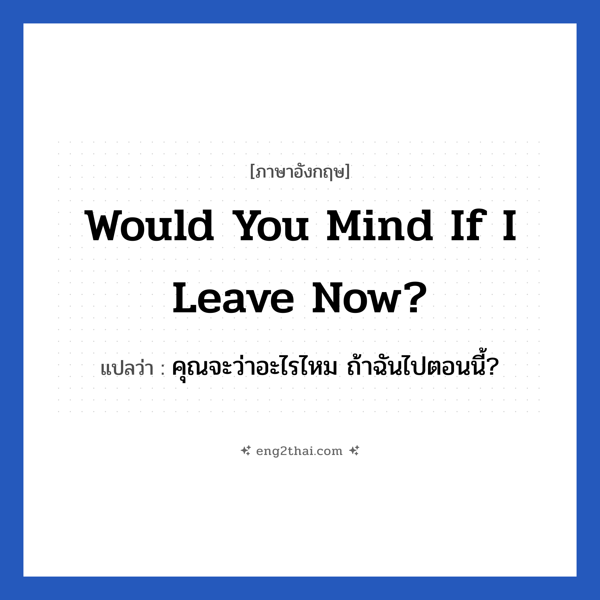 Would you mind if I leave now? แปลว่า?, วลีภาษาอังกฤษ Would you mind if I leave now? แปลว่า คุณจะว่าอะไรไหม ถ้าฉันไปตอนนี้?