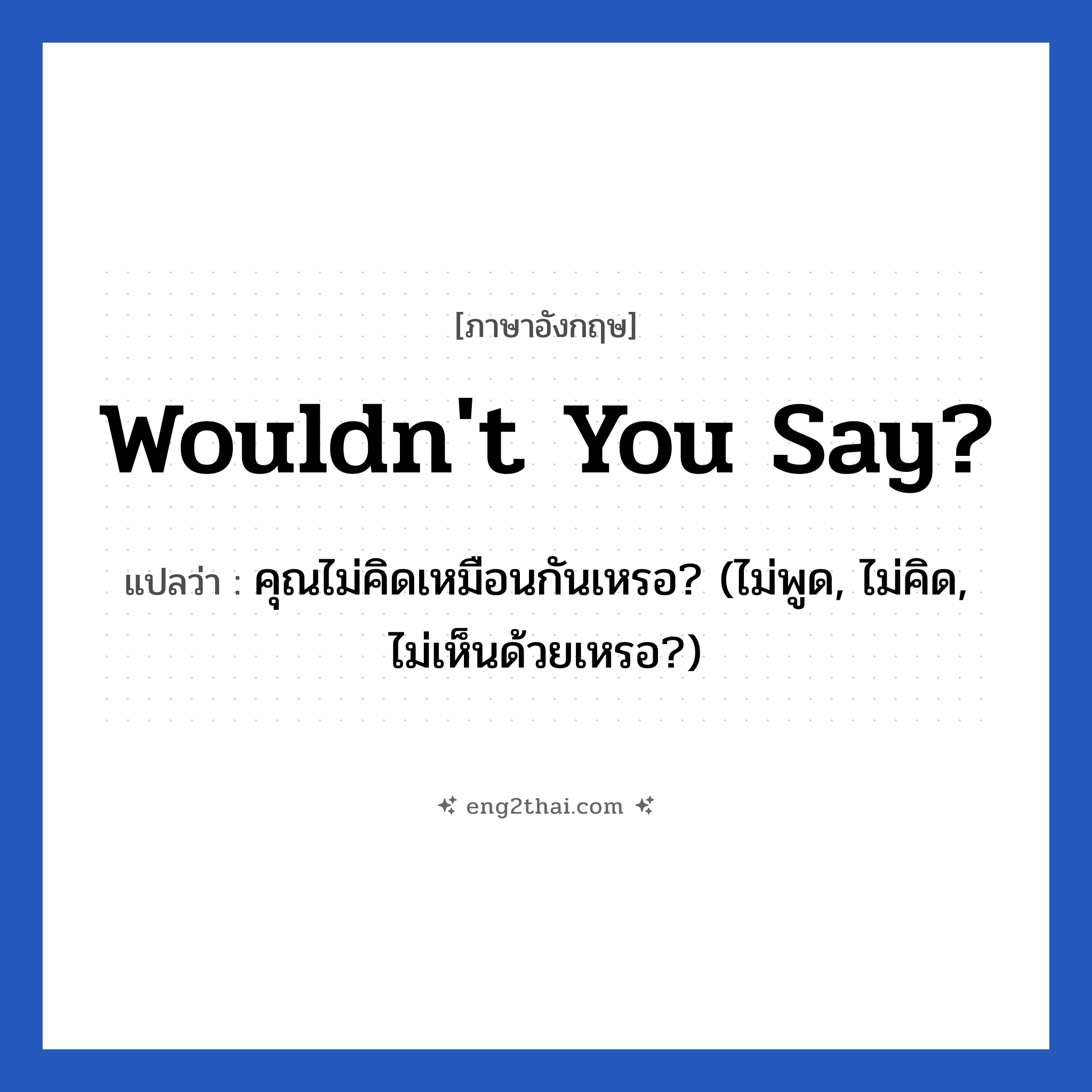 Wouldn&#39;t you say? แปลว่า?, วลีภาษาอังกฤษ Wouldn&#39;t you say? แปลว่า คุณไม่คิดเหมือนกันเหรอ? (ไม่พูด, ไม่คิด, ไม่เห็นด้วยเหรอ?) หมวด อวยพร