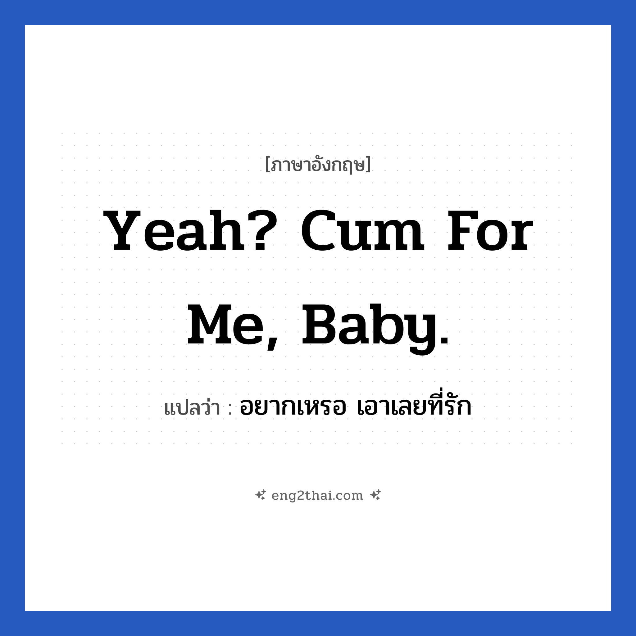 Yeah? Cum for me, baby. แปลว่า?, วลีภาษาอังกฤษ Yeah? Cum for me, baby. แปลว่า อยากเหรอ เอาเลยที่รัก หมวด เพศ