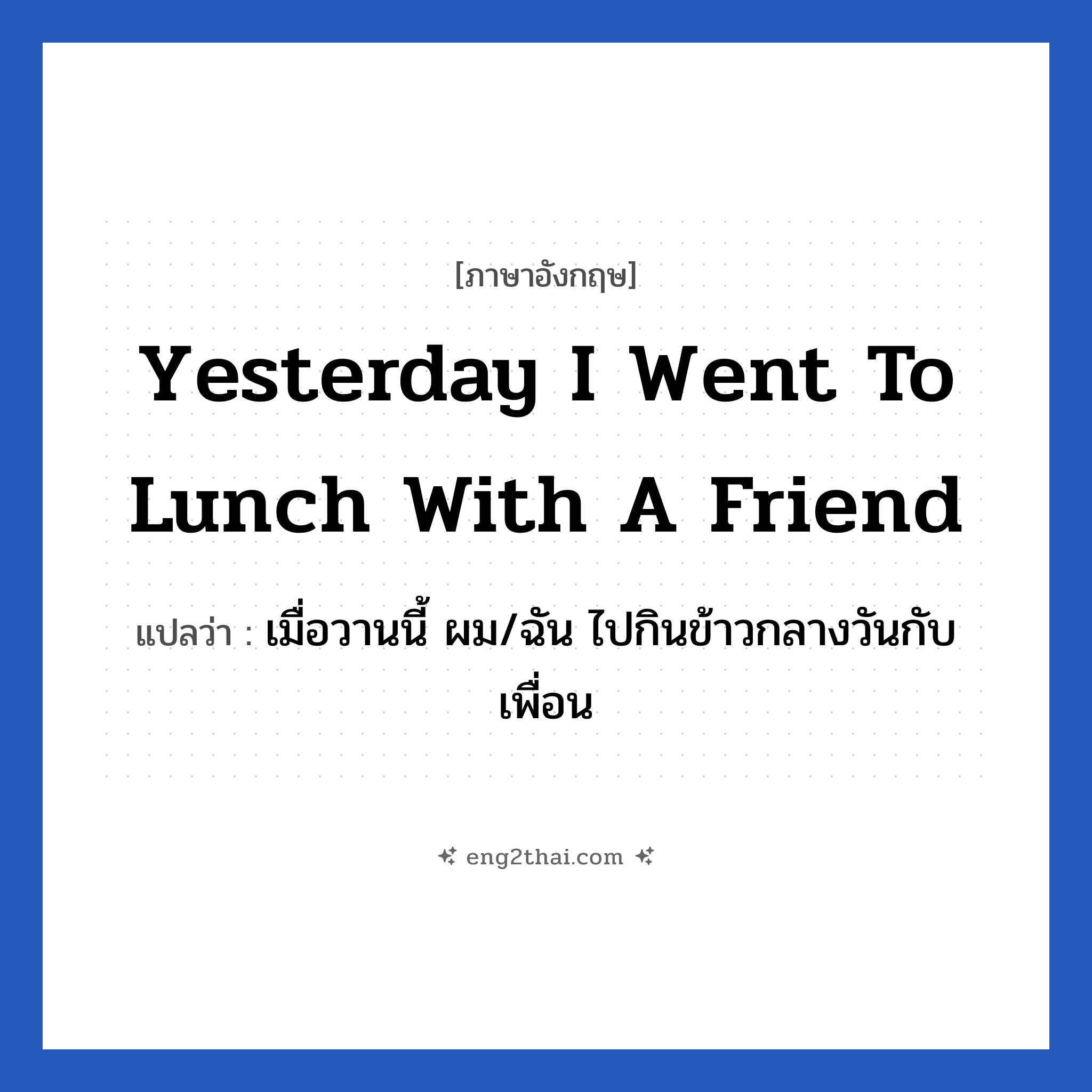 Yesterday I went to lunch with a friend แปลว่า?, วลีภาษาอังกฤษ Yesterday I went to lunch with a friend แปลว่า เมื่อวานนี้ ผม/ฉัน ไปกินข้าวกลางวันกับเพื่อน