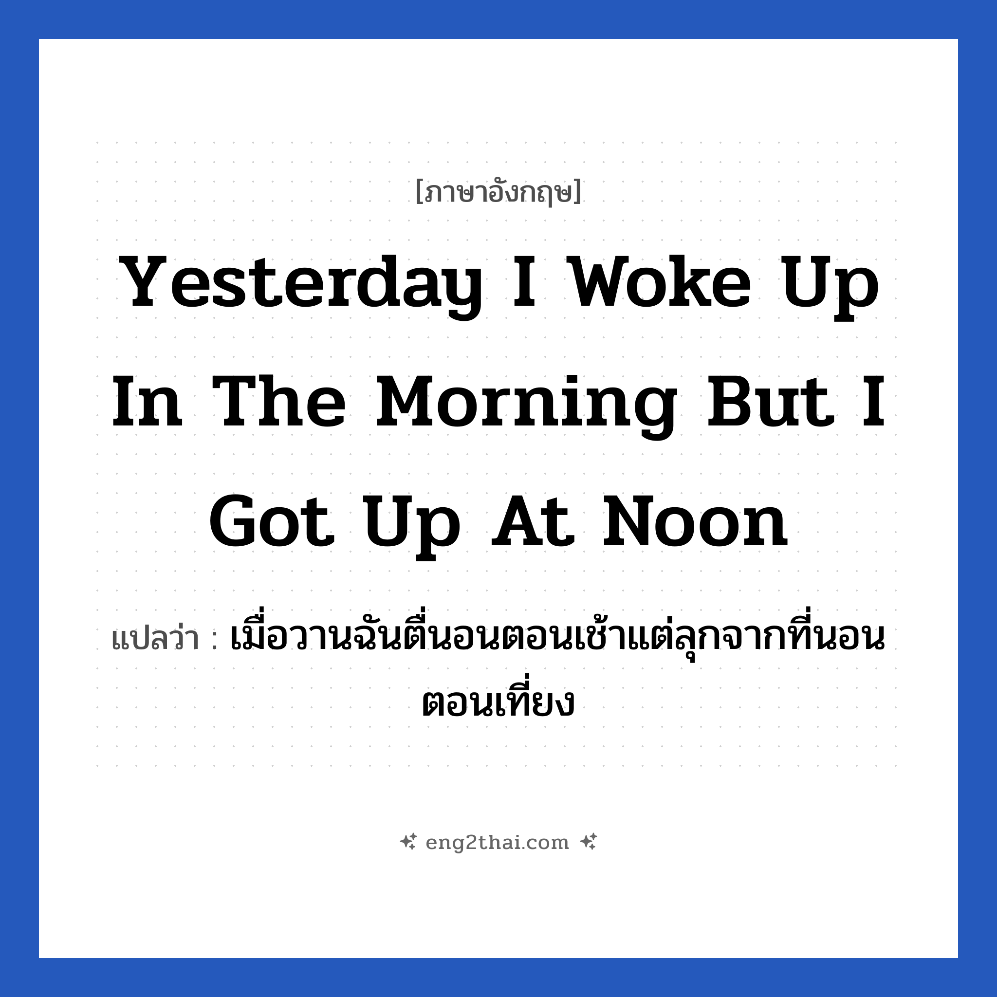 Yesterday I woke up in the morning but i got up at noon แปลว่า?, วลีภาษาอังกฤษ Yesterday I woke up in the morning but i got up at noon แปลว่า เมื่อวานฉันตื่นอนตอนเช้าแต่ลุกจากที่นอนตอนเที่ยง หมวด ในห้องนอน