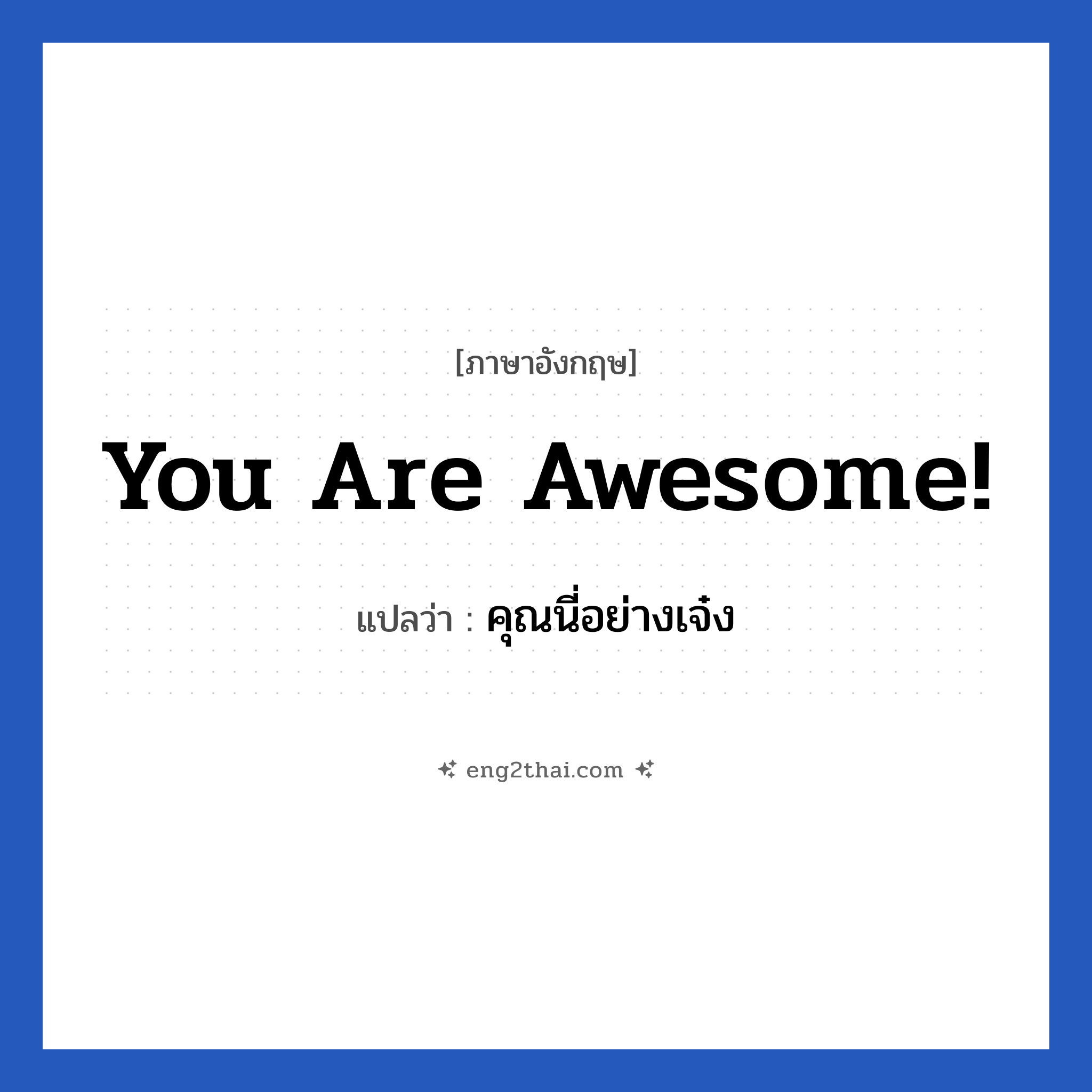You are awesome! แปลว่า?, วลีภาษาอังกฤษ You are awesome! แปลว่า คุณนี่อย่างเจ๋ง หมวด คำชมเชย