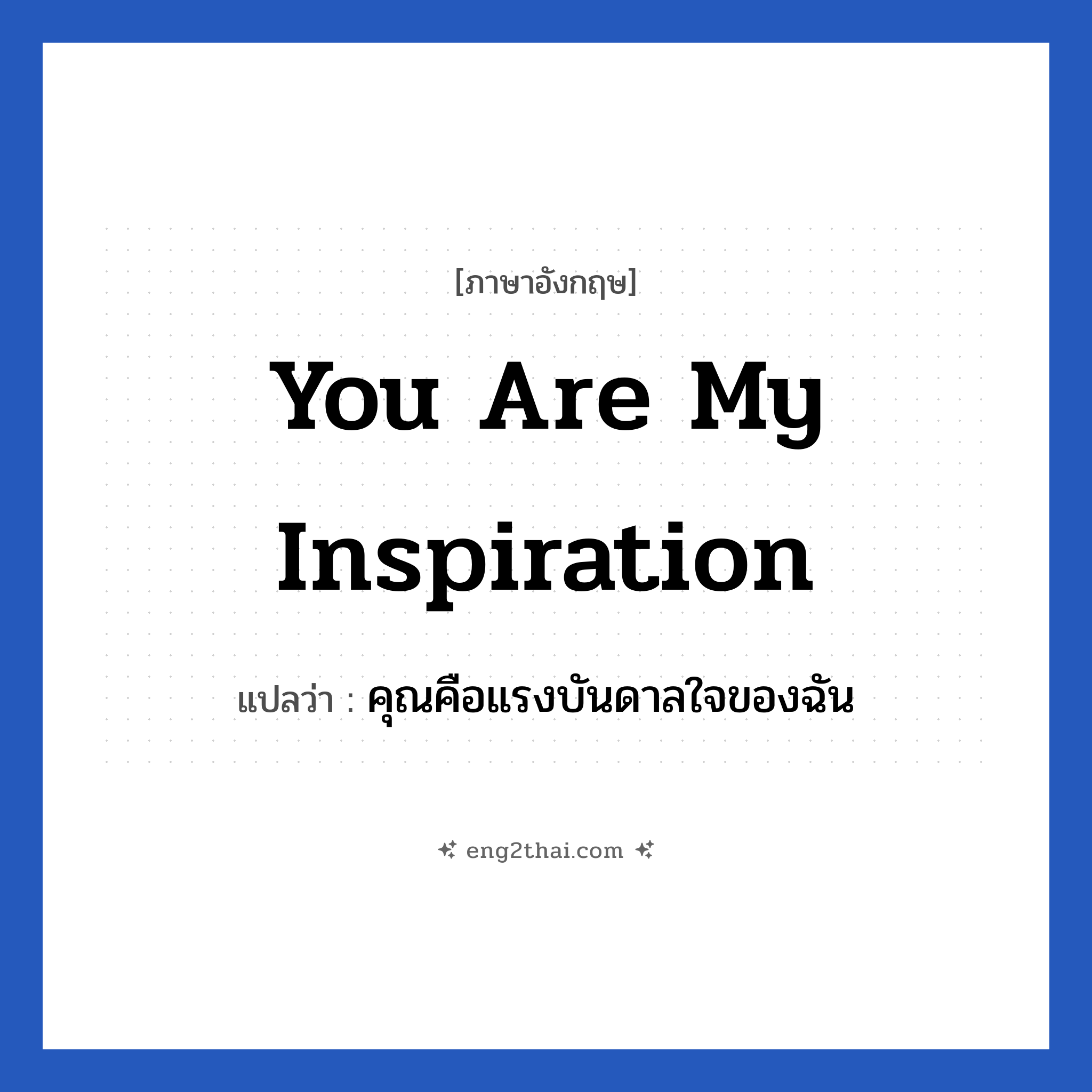คุณคือแรงบันดาลใจของฉัน ภาษาอังกฤษ?, วลีภาษาอังกฤษ คุณคือแรงบันดาลใจของฉัน แปลว่า you are my inspiration