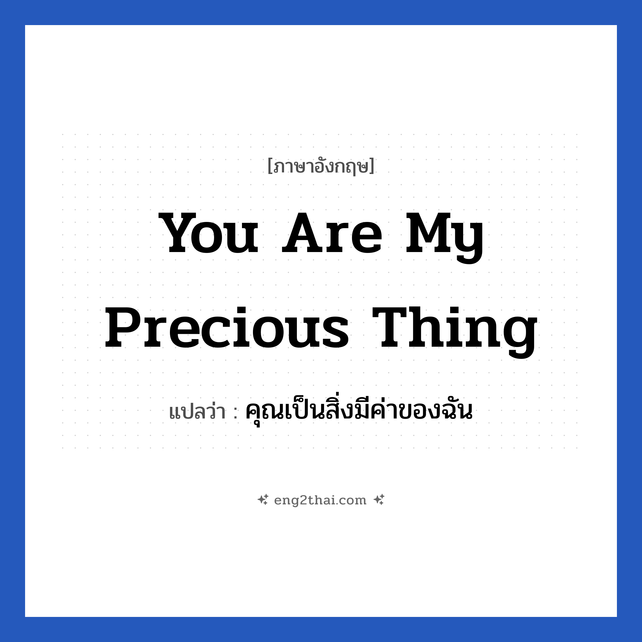 You are my precious thing แปลว่า?, วลีภาษาอังกฤษ You are my precious thing แปลว่า คุณเป็นสิ่งมีค่าของฉัน หมวด ความรัก