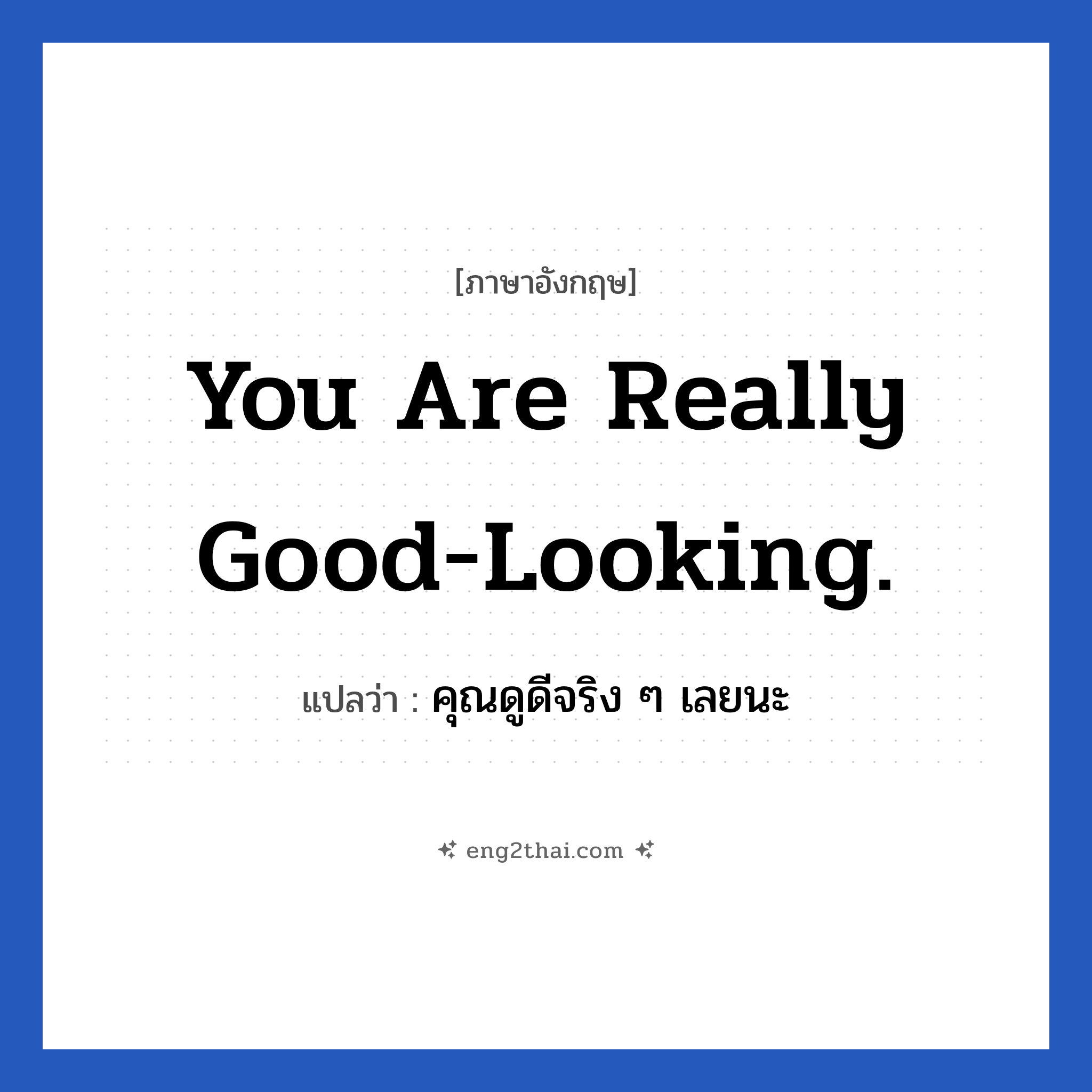 You are really good-looking. แปลว่า?, วลีภาษาอังกฤษ You are really good-looking. แปลว่า คุณดูดีจริง ๆ เลยนะ หมวด คำชมเชย